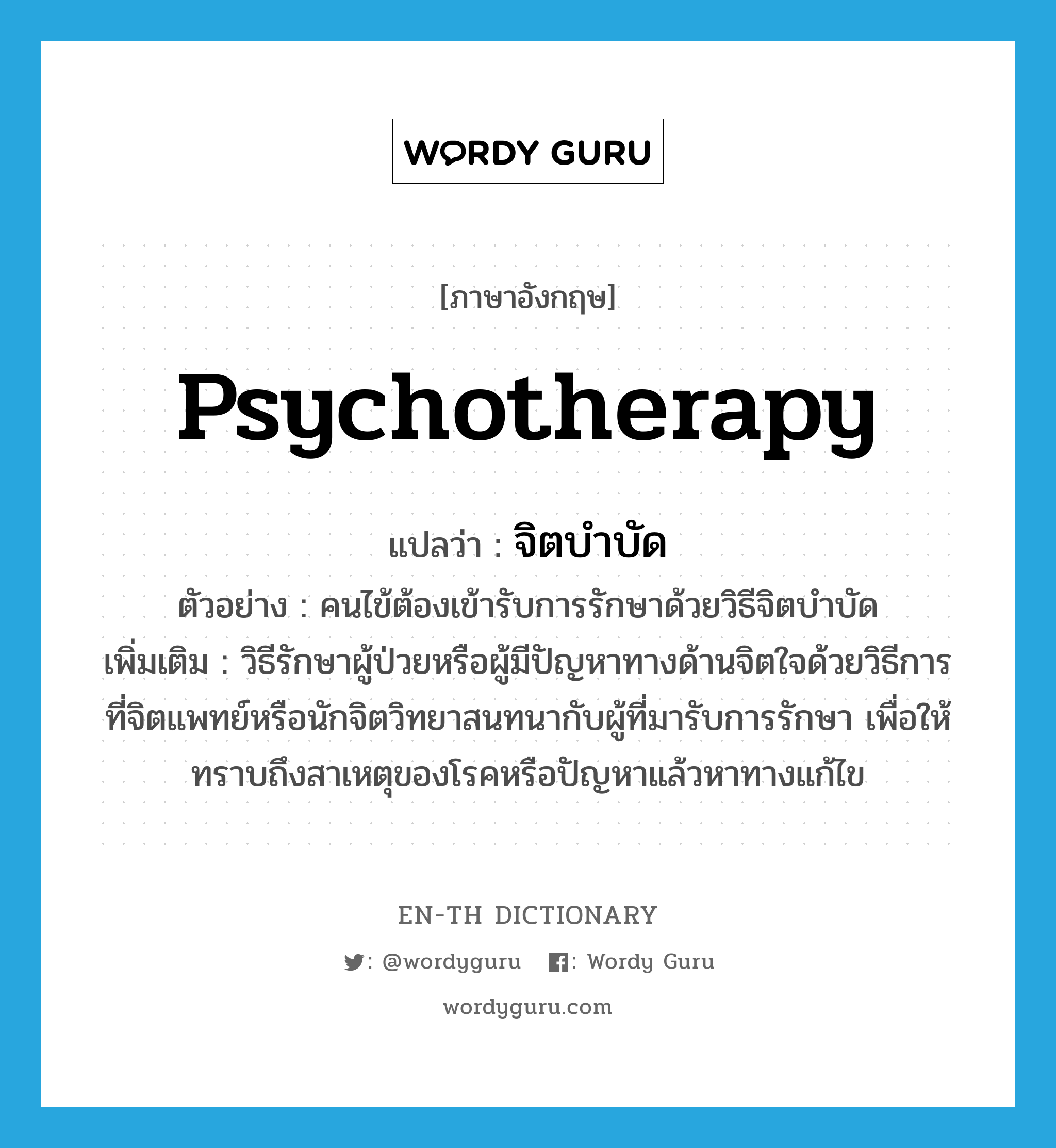 psychotherapy แปลว่า?, คำศัพท์ภาษาอังกฤษ psychotherapy แปลว่า จิตบำบัด ประเภท N ตัวอย่าง คนไข้ต้องเข้ารับการรักษาด้วยวิธีจิตบำบัด เพิ่มเติม วิธีรักษาผู้ป่วยหรือผู้มีปัญหาทางด้านจิตใจด้วยวิธีการที่จิตแพทย์หรือนักจิตวิทยาสนทนากับผู้ที่มารับการรักษา เพื่อให้ทราบถึงสาเหตุของโรคหรือปัญหาแล้วหาทางแก้ไข หมวด N