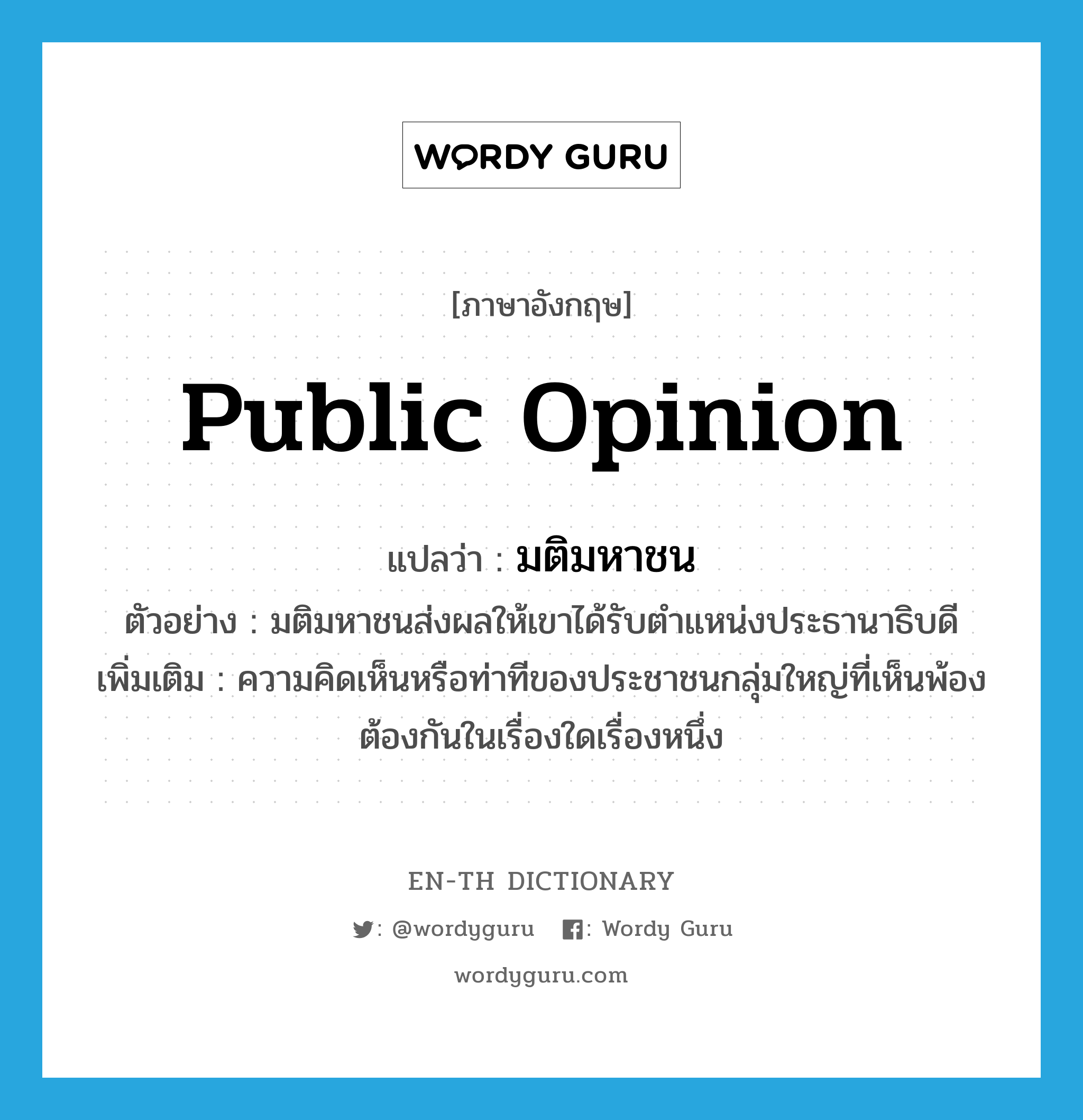 public opinion แปลว่า?, คำศัพท์ภาษาอังกฤษ public opinion แปลว่า มติมหาชน ประเภท N ตัวอย่าง มติมหาชนส่งผลให้เขาได้รับตำแหน่งประธานาธิบดี เพิ่มเติม ความคิดเห็นหรือท่าทีของประชาชนกลุ่มใหญ่ที่เห็นพ้องต้องกันในเรื่องใดเรื่องหนึ่ง หมวด N