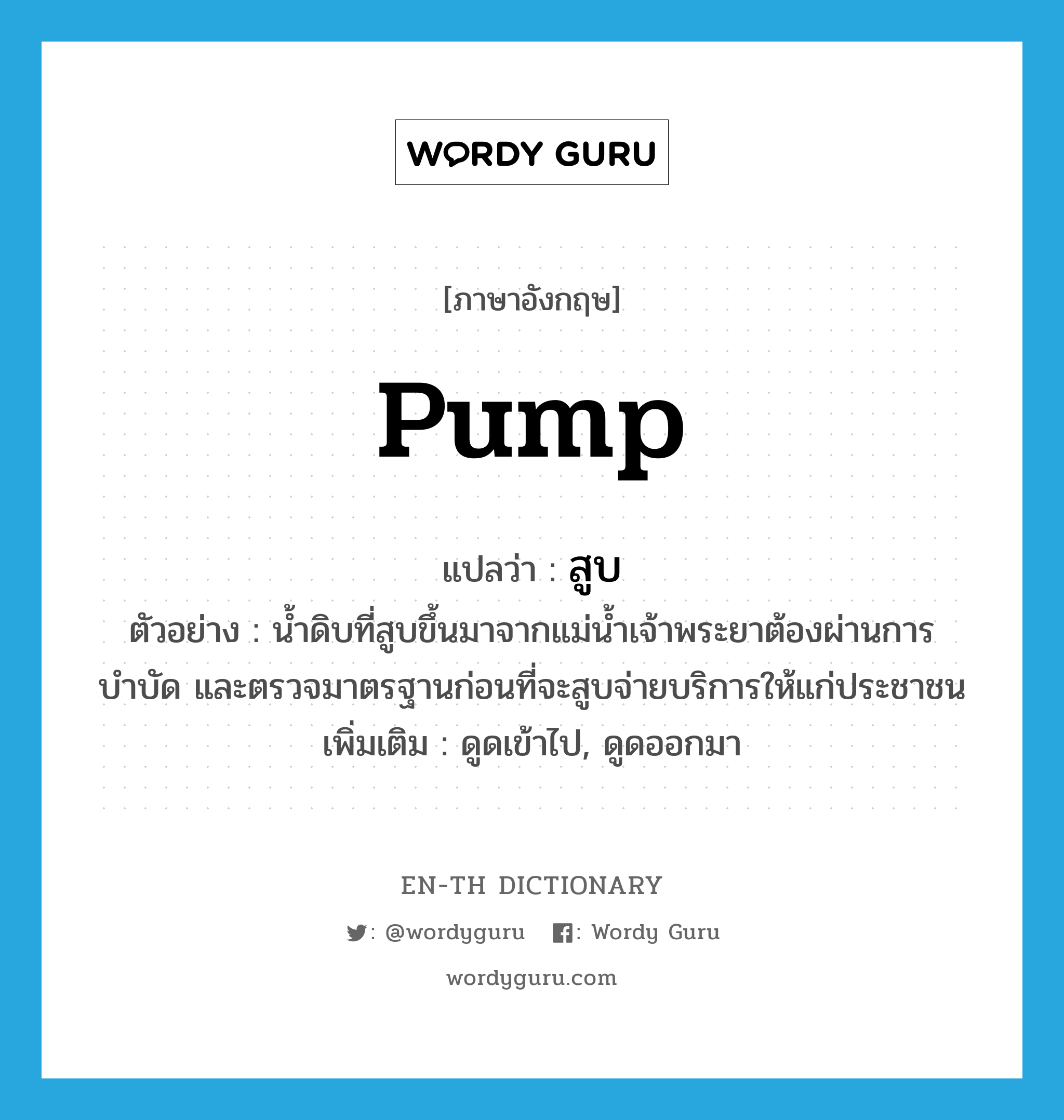 pump แปลว่า?, คำศัพท์ภาษาอังกฤษ pump แปลว่า สูบ ประเภท V ตัวอย่าง น้ำดิบที่สูบขึ้นมาจากแม่น้ำเจ้าพระยาต้องผ่านการบำบัด และตรวจมาตรฐานก่อนที่จะสูบจ่ายบริการให้แก่ประชาชน เพิ่มเติม ดูดเข้าไป, ดูดออกมา หมวด V