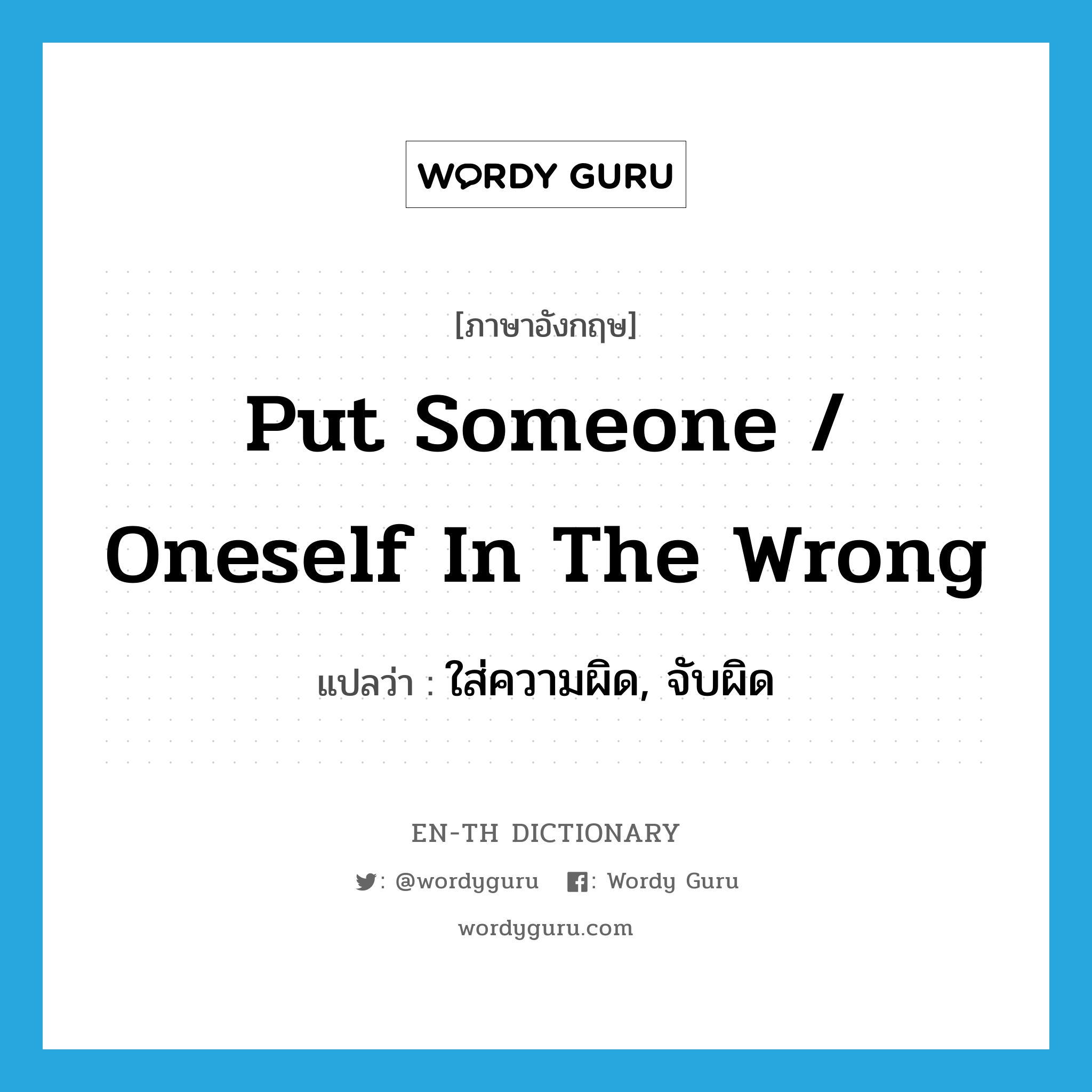 put someone / oneself in the wrong แปลว่า?, คำศัพท์ภาษาอังกฤษ put someone / oneself in the wrong แปลว่า ใส่ความผิด, จับผิด ประเภท IDM หมวด IDM