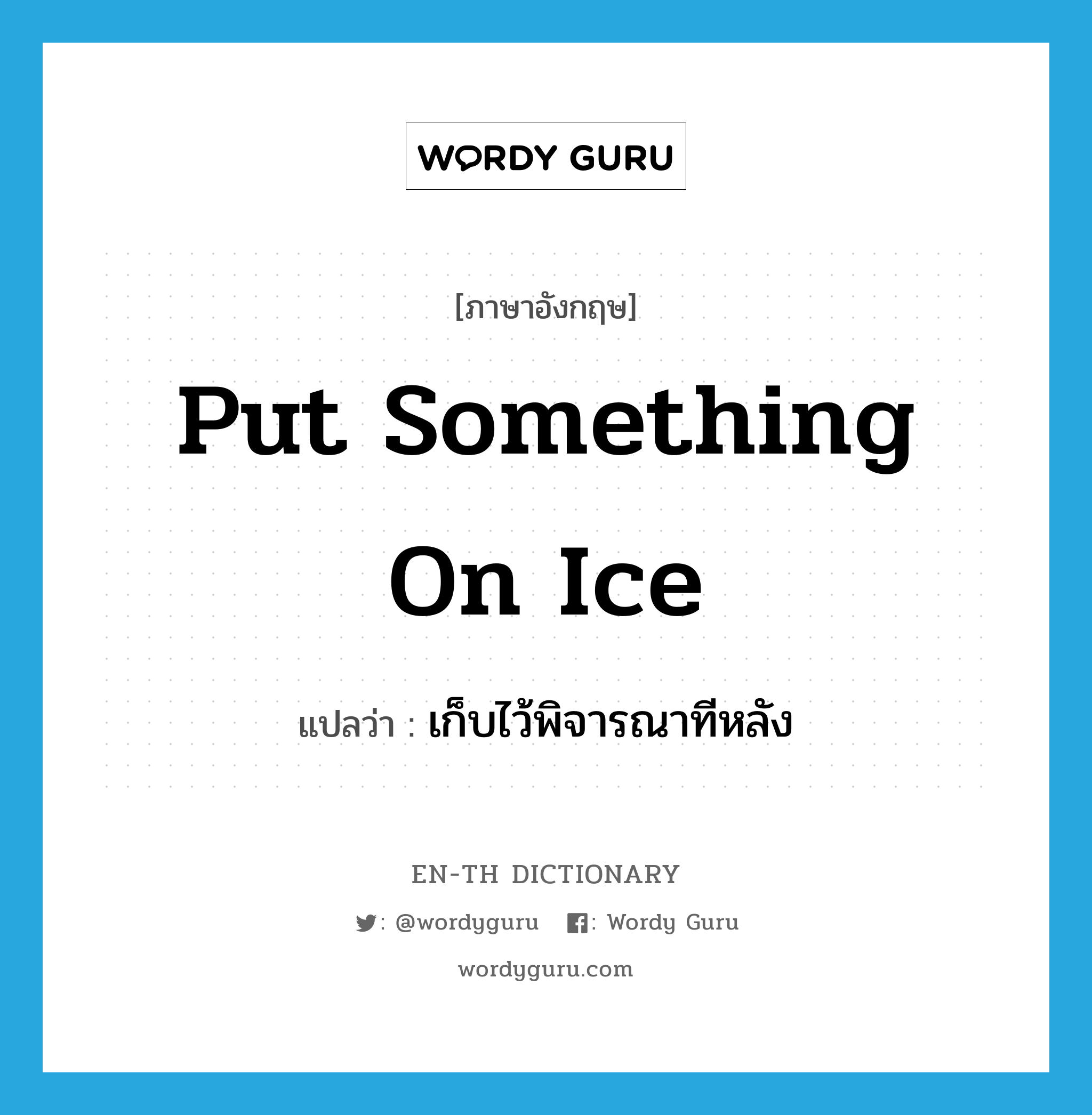 put something on ice แปลว่า? คำศัพท์ในกลุ่มประเภท idm, คำศัพท์ภาษาอังกฤษ put something on ice แปลว่า เก็บไว้พิจารณาทีหลัง ประเภท IDM หมวด IDM