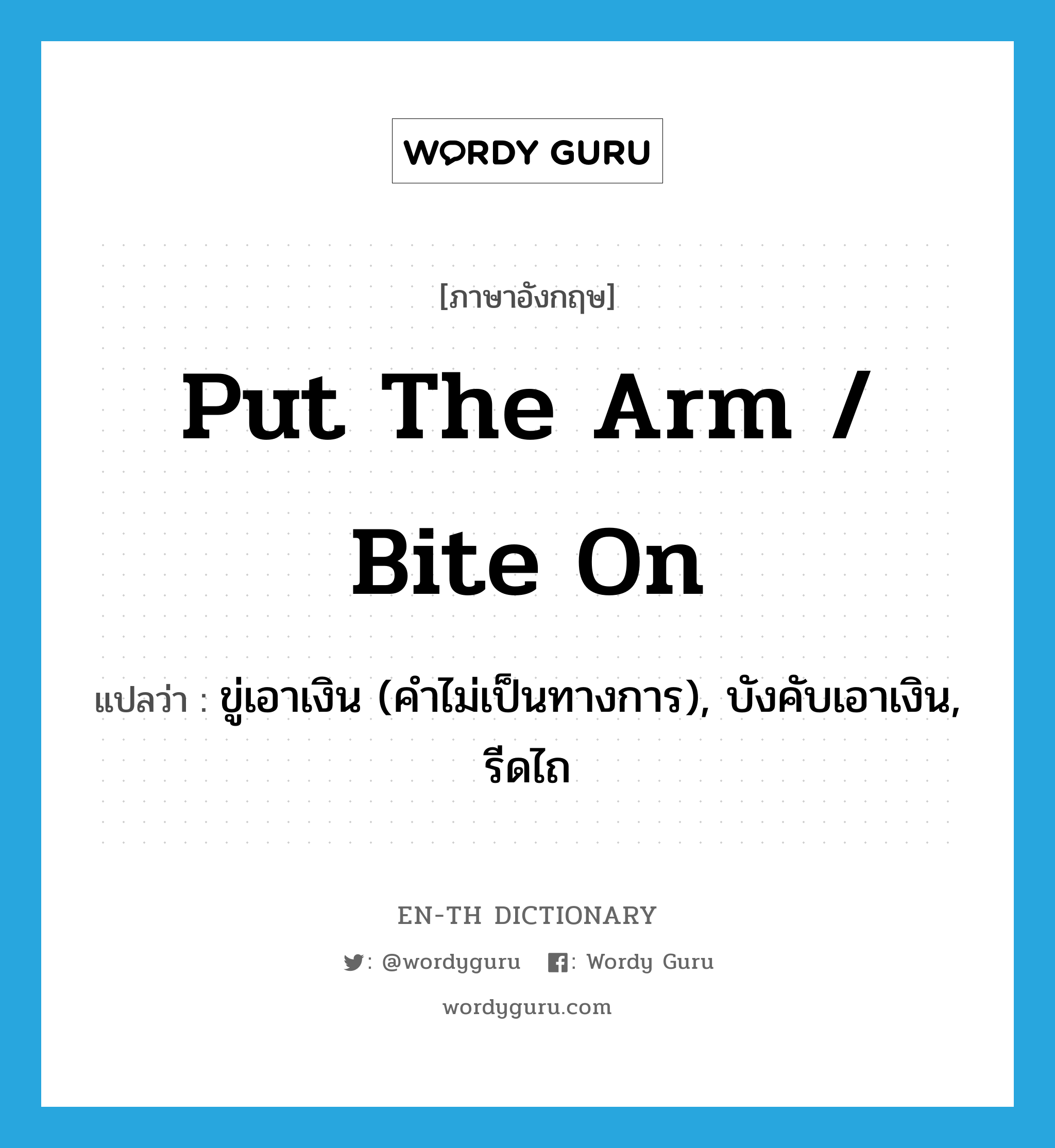 put the arm / bite on แปลว่า?, คำศัพท์ภาษาอังกฤษ put the arm / bite on แปลว่า ขู่เอาเงิน (คำไม่เป็นทางการ), บังคับเอาเงิน, รีดไถ ประเภท IDM หมวด IDM