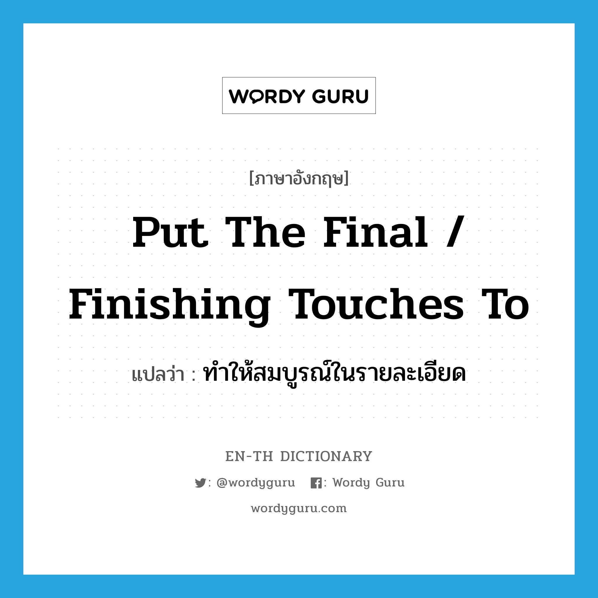 put the final / finishing touches to แปลว่า?, คำศัพท์ภาษาอังกฤษ put the final / finishing touches to แปลว่า ทำให้สมบูรณ์ในรายละเอียด ประเภท IDM หมวด IDM