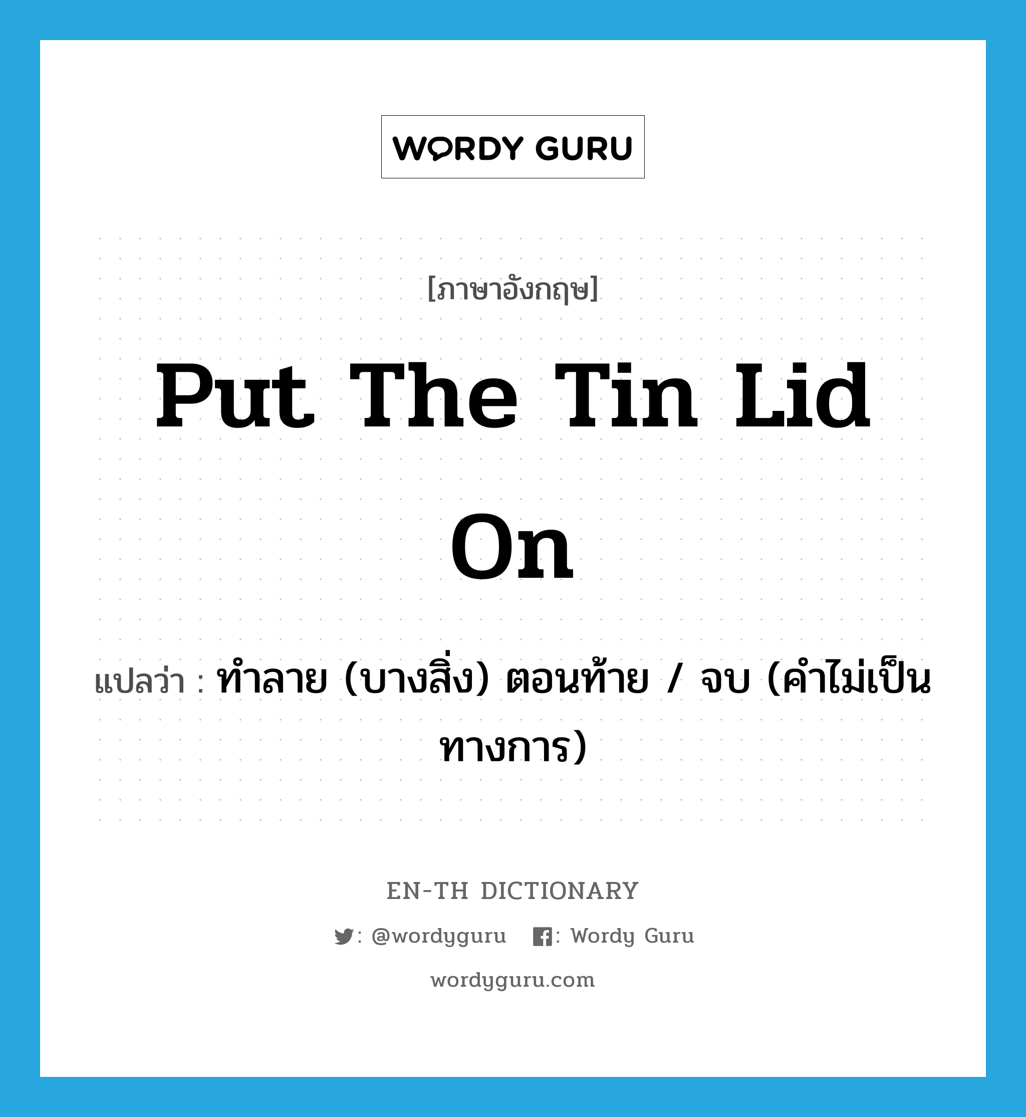 put the tin lid on แปลว่า?, คำศัพท์ภาษาอังกฤษ put the tin lid on แปลว่า ทำลาย (บางสิ่ง) ตอนท้าย / จบ (คำไม่เป็นทางการ) ประเภท IDM หมวด IDM