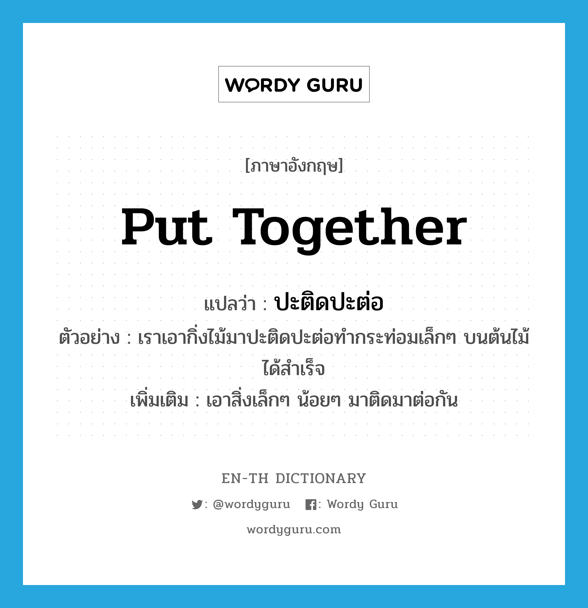 put together แปลว่า?, คำศัพท์ภาษาอังกฤษ put together แปลว่า ปะติดปะต่อ ประเภท V ตัวอย่าง เราเอากิ่งไม้มาปะติดปะต่อทำกระท่อมเล็กๆ บนต้นไม้ได้สำเร็จ เพิ่มเติม เอาสิ่งเล็กๆ น้อยๆ มาติดมาต่อกัน หมวด V