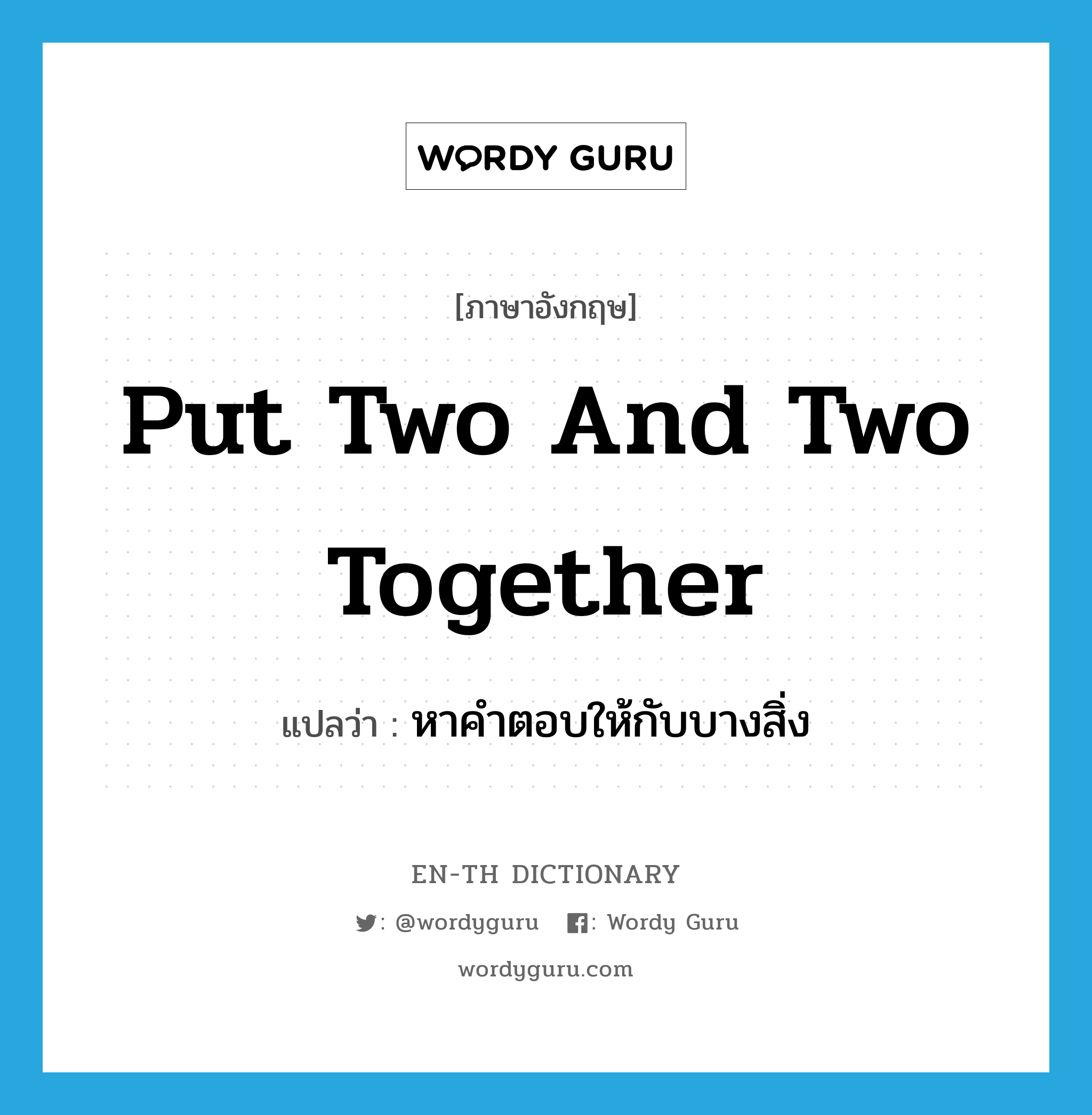 put two and two together แปลว่า?, คำศัพท์ภาษาอังกฤษ put two and two together แปลว่า หาคำตอบให้กับบางสิ่ง ประเภท IDM หมวด IDM