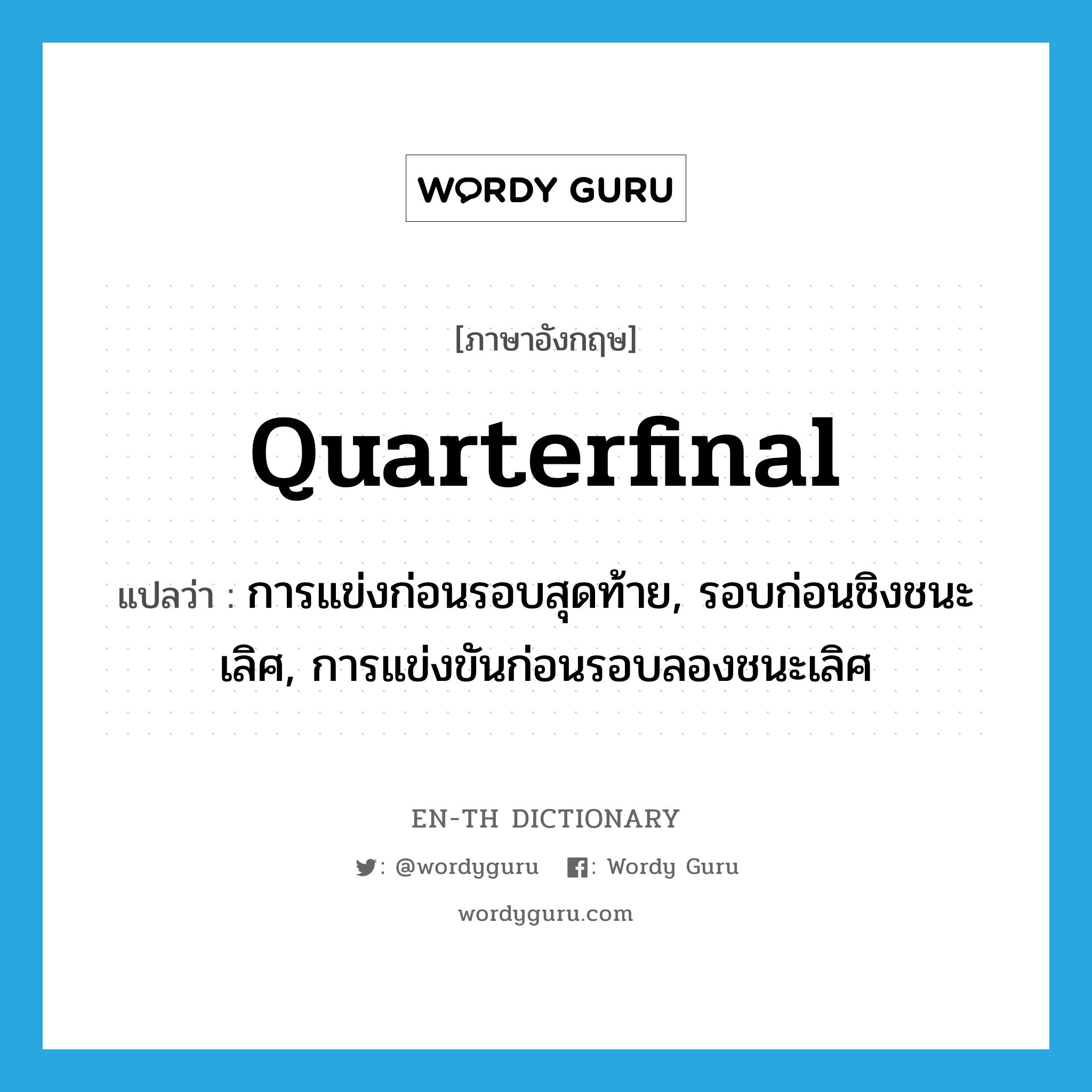 quarterfinal แปลว่า?, คำศัพท์ภาษาอังกฤษ quarterfinal แปลว่า การแข่งก่อนรอบสุดท้าย, รอบก่อนชิงชนะเลิศ, การแข่งขันก่อนรอบลองชนะเลิศ ประเภท N หมวด N