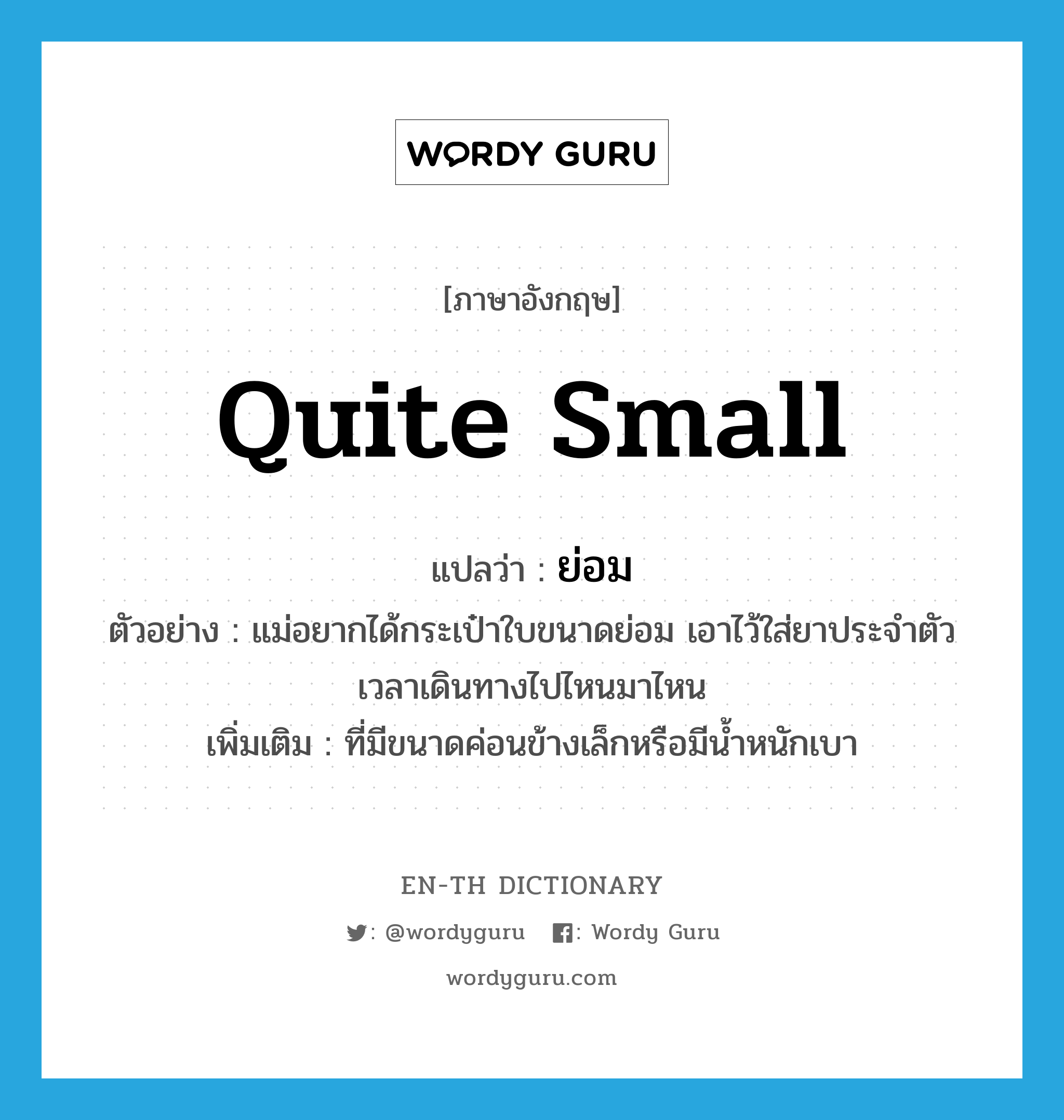 ย่อม ภาษาอังกฤษ?, คำศัพท์ภาษาอังกฤษ ย่อม แปลว่า quite small ประเภท ADJ ตัวอย่าง แม่อยากได้กระเป๋าใบขนาดย่อม เอาไว้ใส่ยาประจำตัวเวลาเดินทางไปไหนมาไหน เพิ่มเติม ที่มีขนาดค่อนข้างเล็กหรือมีน้ำหนักเบา หมวด ADJ