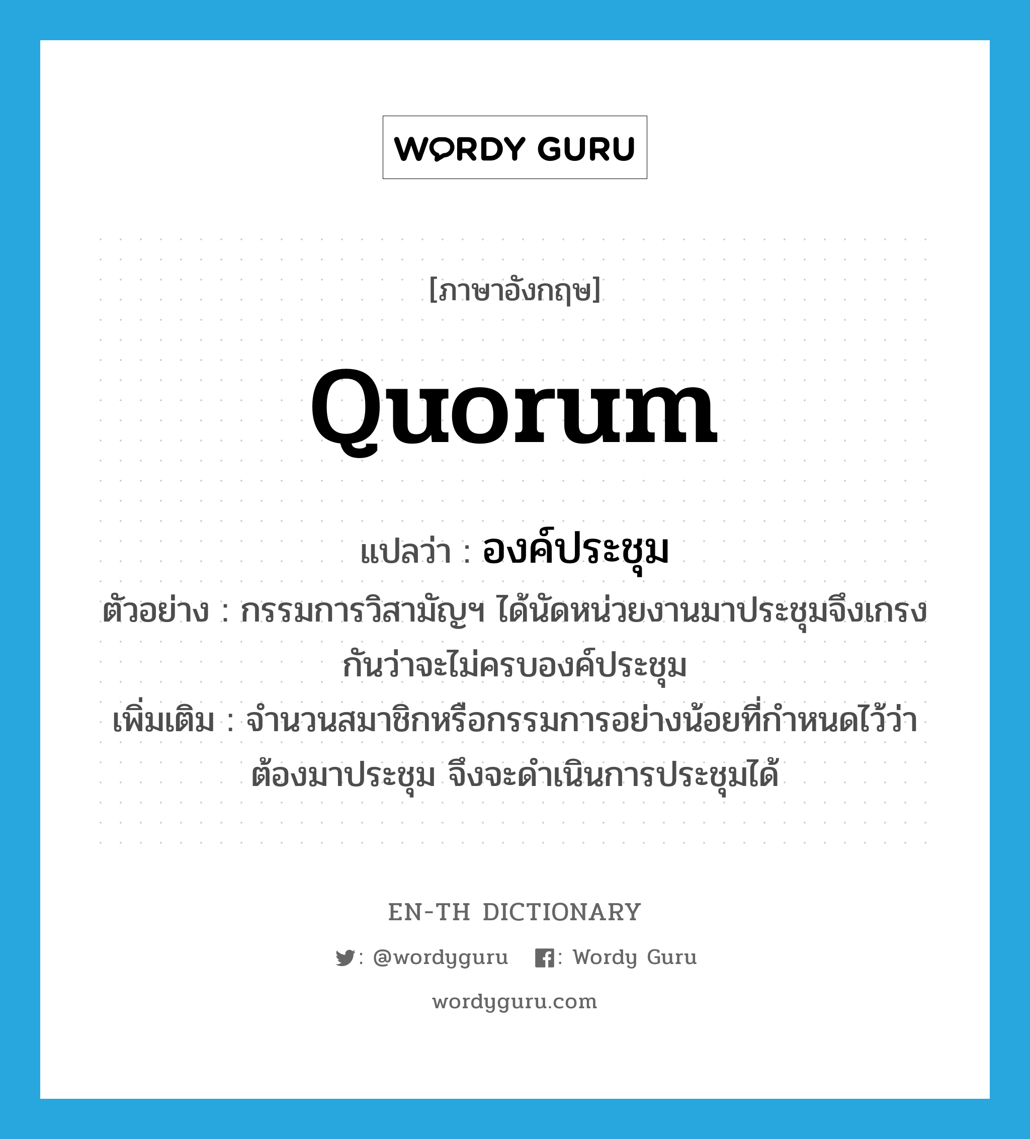 quorum แปลว่า?, คำศัพท์ภาษาอังกฤษ quorum แปลว่า องค์ประชุม ประเภท N ตัวอย่าง กรรมการวิสามัญฯ ได้นัดหน่วยงานมาประชุมจึงเกรงกันว่าจะไม่ครบองค์ประชุม เพิ่มเติม จำนวนสมาชิกหรือกรรมการอย่างน้อยที่กำหนดไว้ว่าต้องมาประชุม จึงจะดำเนินการประชุมได้ หมวด N