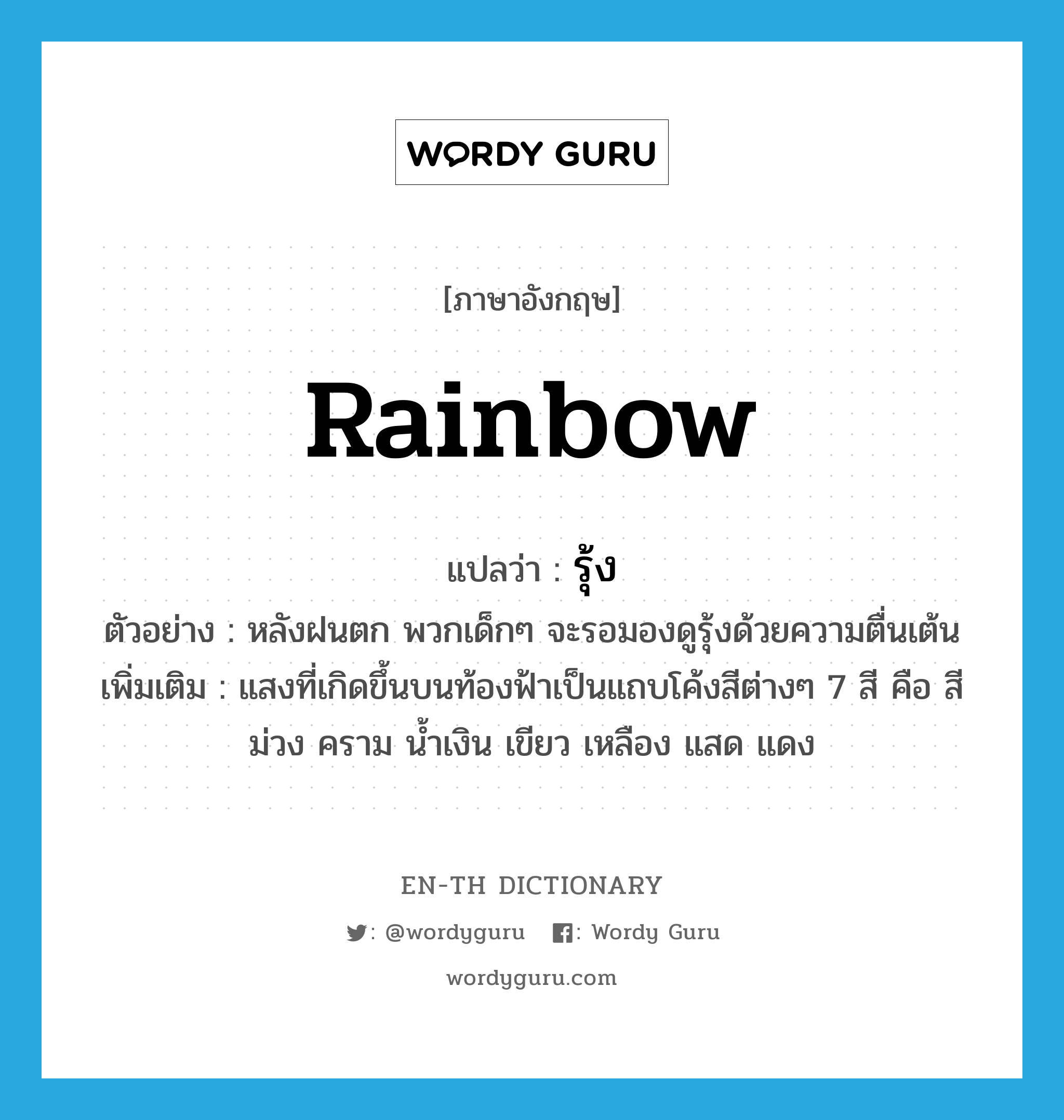 rainbow แปลว่า?, คำศัพท์ภาษาอังกฤษ rainbow แปลว่า รุ้ง ประเภท N ตัวอย่าง หลังฝนตก พวกเด็กๆ จะรอมองดูรุ้งด้วยความตื่นเต้น เพิ่มเติม แสงที่เกิดขึ้นบนท้องฟ้าเป็นแถบโค้งสีต่างๆ 7 สี คือ สีม่วง คราม น้ำเงิน เขียว เหลือง แสด แดง หมวด N