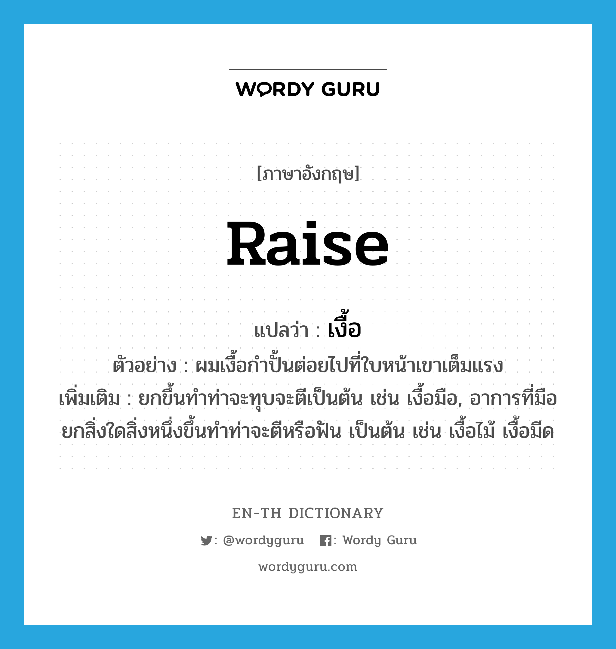 raise แปลว่า?, คำศัพท์ภาษาอังกฤษ raise แปลว่า เงื้อ ประเภท V ตัวอย่าง ผมเงื้อกำปั้นต่อยไปที่ใบหน้าเขาเต็มแรง เพิ่มเติม ยกขึ้นทำท่าจะทุบจะตีเป็นต้น เช่น เงื้อมือ, อาการที่มือยกสิ่งใดสิ่งหนึ่งขึ้นทำท่าจะตีหรือฟัน เป็นต้น เช่น เงื้อไม้ เงื้อมีด หมวด V