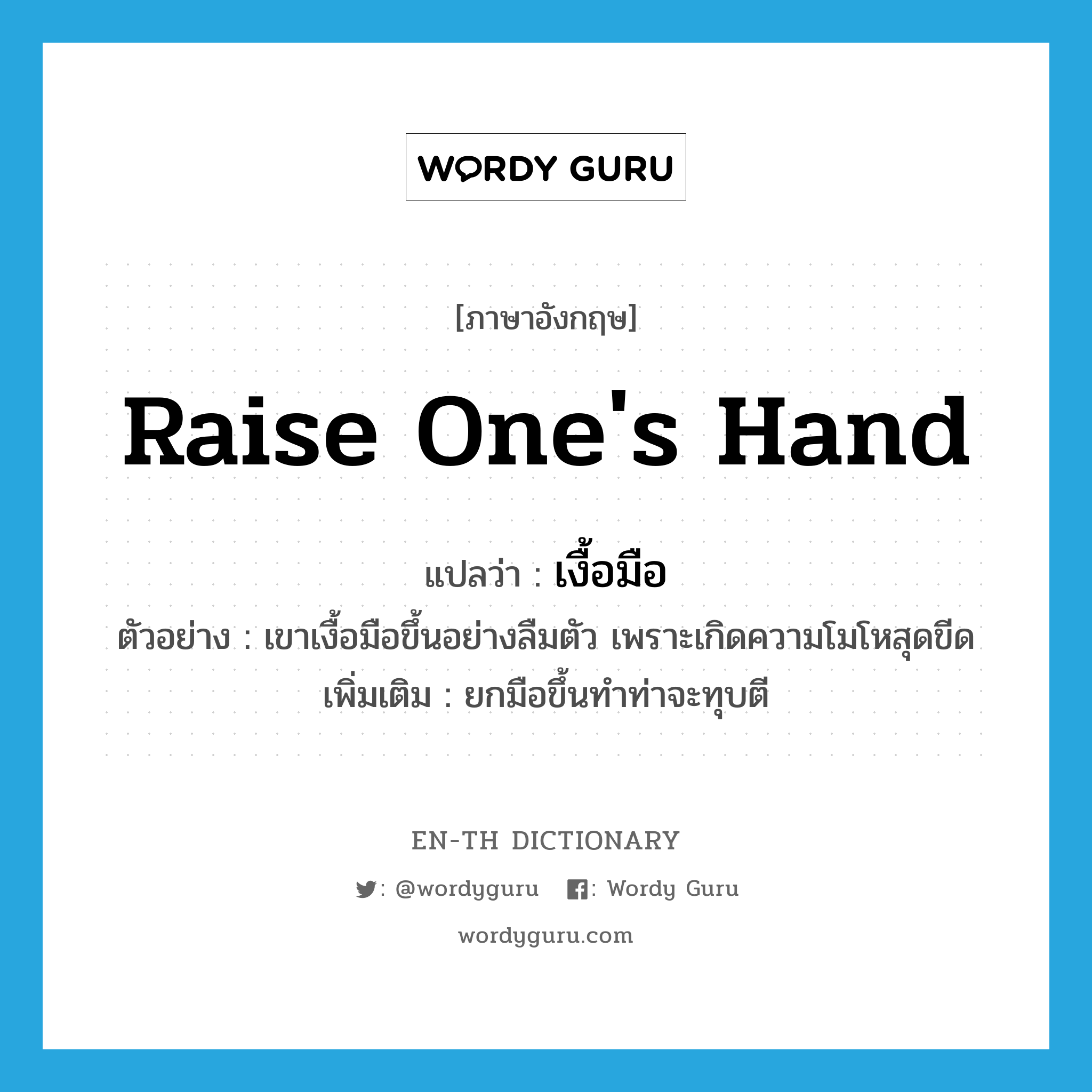 raise one&#39;s hand แปลว่า?, คำศัพท์ภาษาอังกฤษ raise one&#39;s hand แปลว่า เงื้อมือ ประเภท V ตัวอย่าง เขาเงื้อมือขึ้นอย่างลืมตัว เพราะเกิดความโมโหสุดขีด เพิ่มเติม ยกมือขึ้นทำท่าจะทุบตี หมวด V