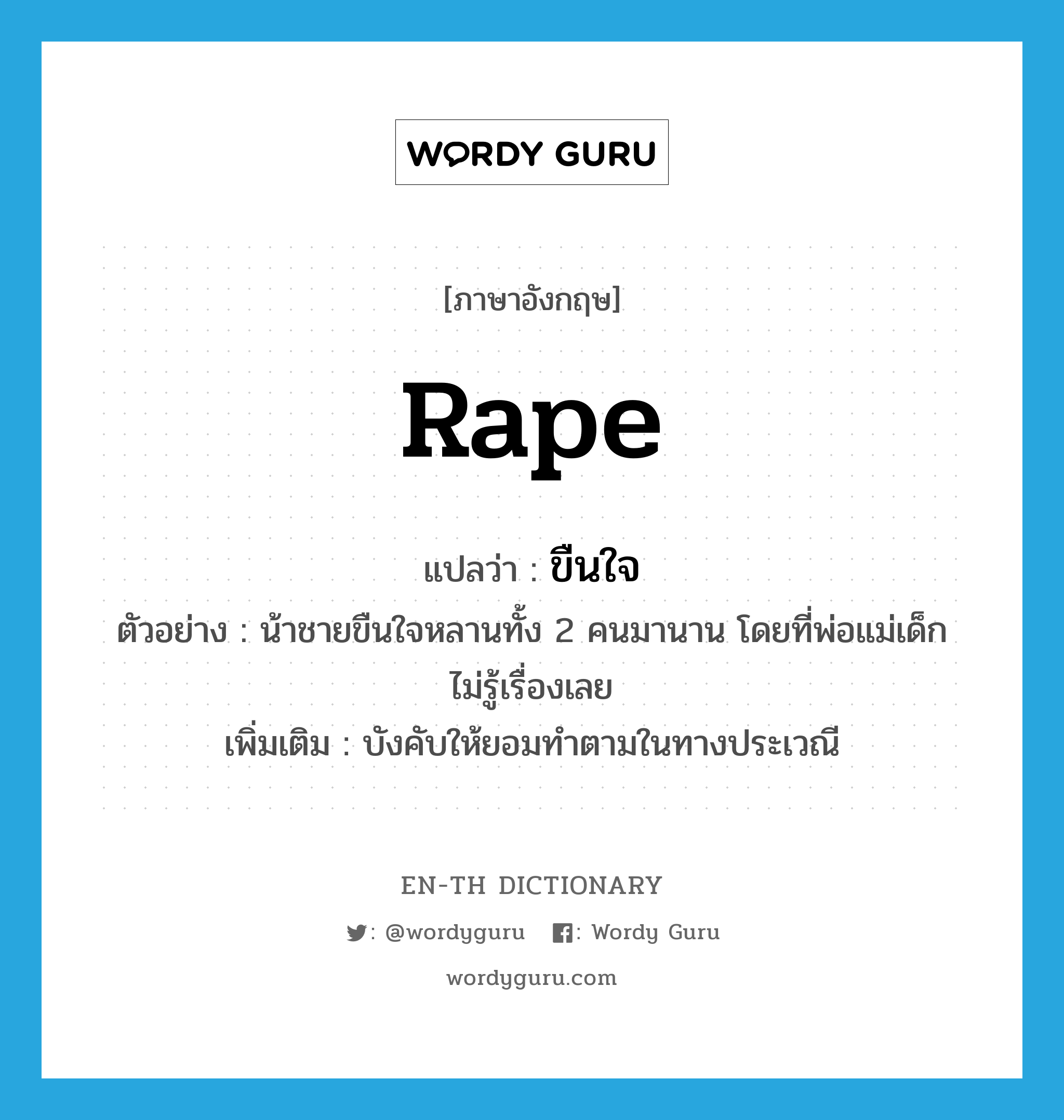 ขืนใจ ภาษาอังกฤษ?, คำศัพท์ภาษาอังกฤษ ขืนใจ แปลว่า rape ประเภท V ตัวอย่าง น้าชายขืนใจหลานทั้ง 2 คนมานาน โดยที่พ่อแม่เด็กไม่รู้เรื่องเลย เพิ่มเติม บังคับให้ยอมทำตามในทางประเวณี หมวด V