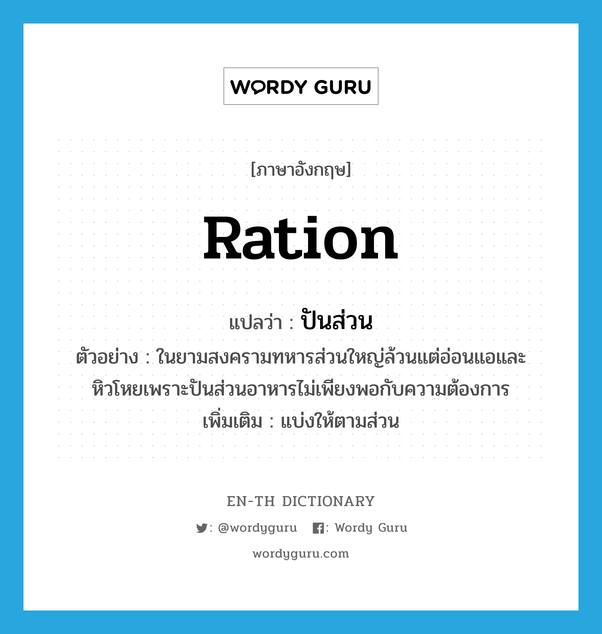 ration แปลว่า?, คำศัพท์ภาษาอังกฤษ ration แปลว่า ปันส่วน ประเภท V ตัวอย่าง ในยามสงครามทหารส่วนใหญ่ล้วนแต่อ่อนแอและหิวโหยเพราะปันส่วนอาหารไม่เพียงพอกับความต้องการ เพิ่มเติม แบ่งให้ตามส่วน หมวด V