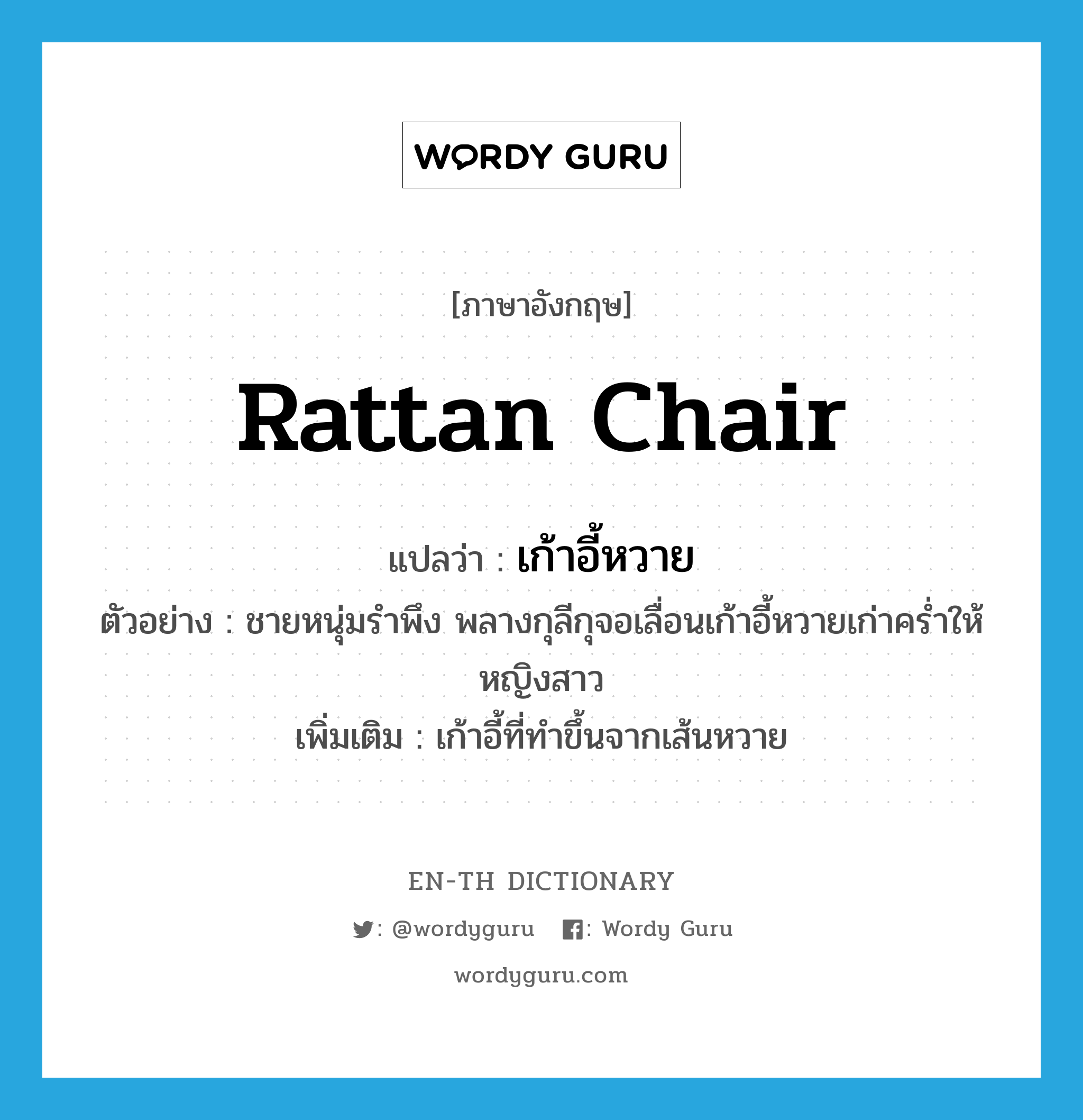 เก้าอี้หวาย ภาษาอังกฤษ?, คำศัพท์ภาษาอังกฤษ เก้าอี้หวาย แปลว่า rattan chair ประเภท N ตัวอย่าง ชายหนุ่มรำพึง พลางกุลีกุจอเลื่อนเก้าอี้หวายเก่าคร่ำให้หญิงสาว เพิ่มเติม เก้าอี้ที่ทำขึ้นจากเส้นหวาย หมวด N