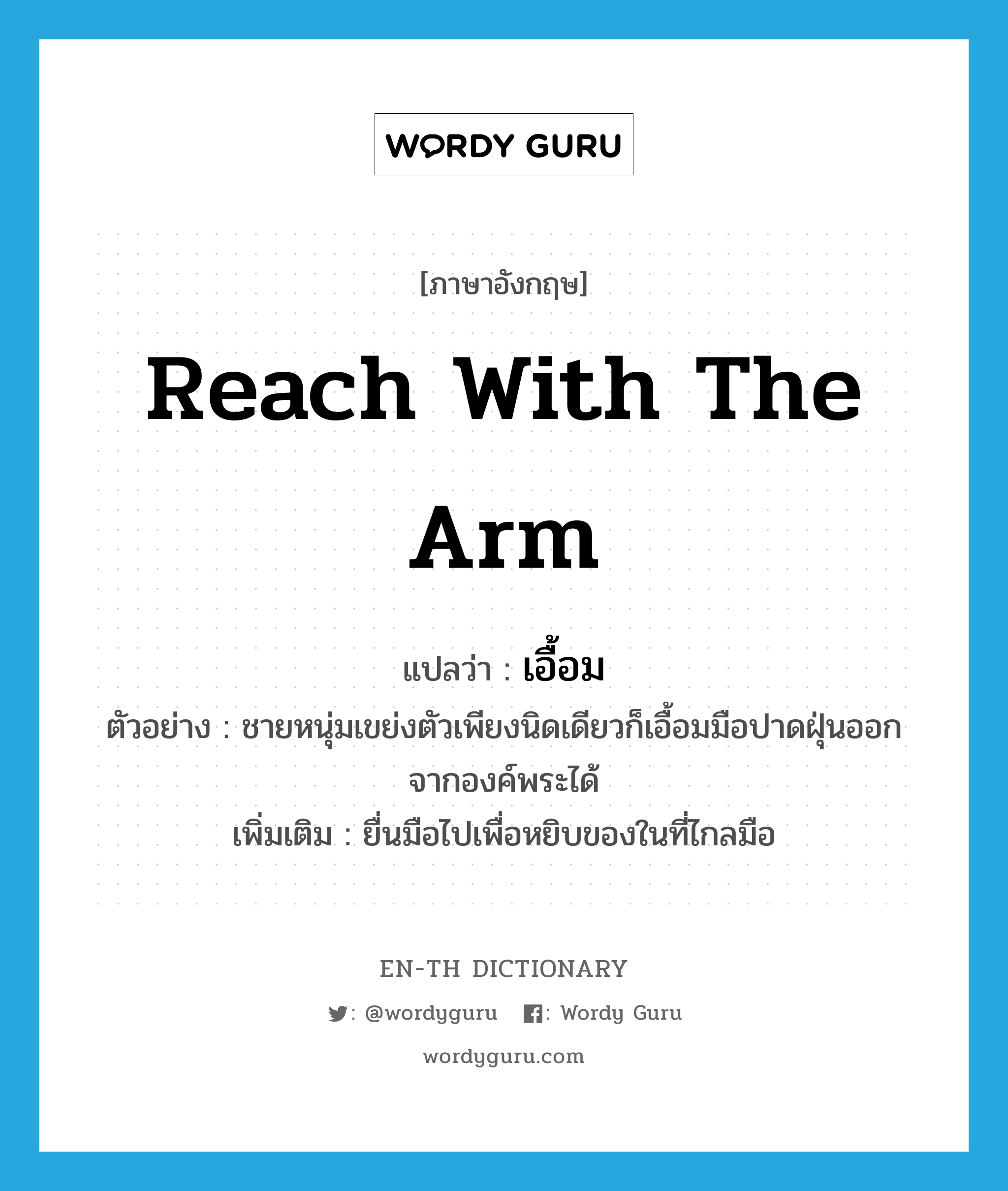 reach with the arm แปลว่า?, คำศัพท์ภาษาอังกฤษ reach with the arm แปลว่า เอื้อม ประเภท V ตัวอย่าง ชายหนุ่มเขย่งตัวเพียงนิดเดียวก็เอื้อมมือปาดฝุ่นออกจากองค์พระได้ เพิ่มเติม ยื่นมือไปเพื่อหยิบของในที่ไกลมือ หมวด V