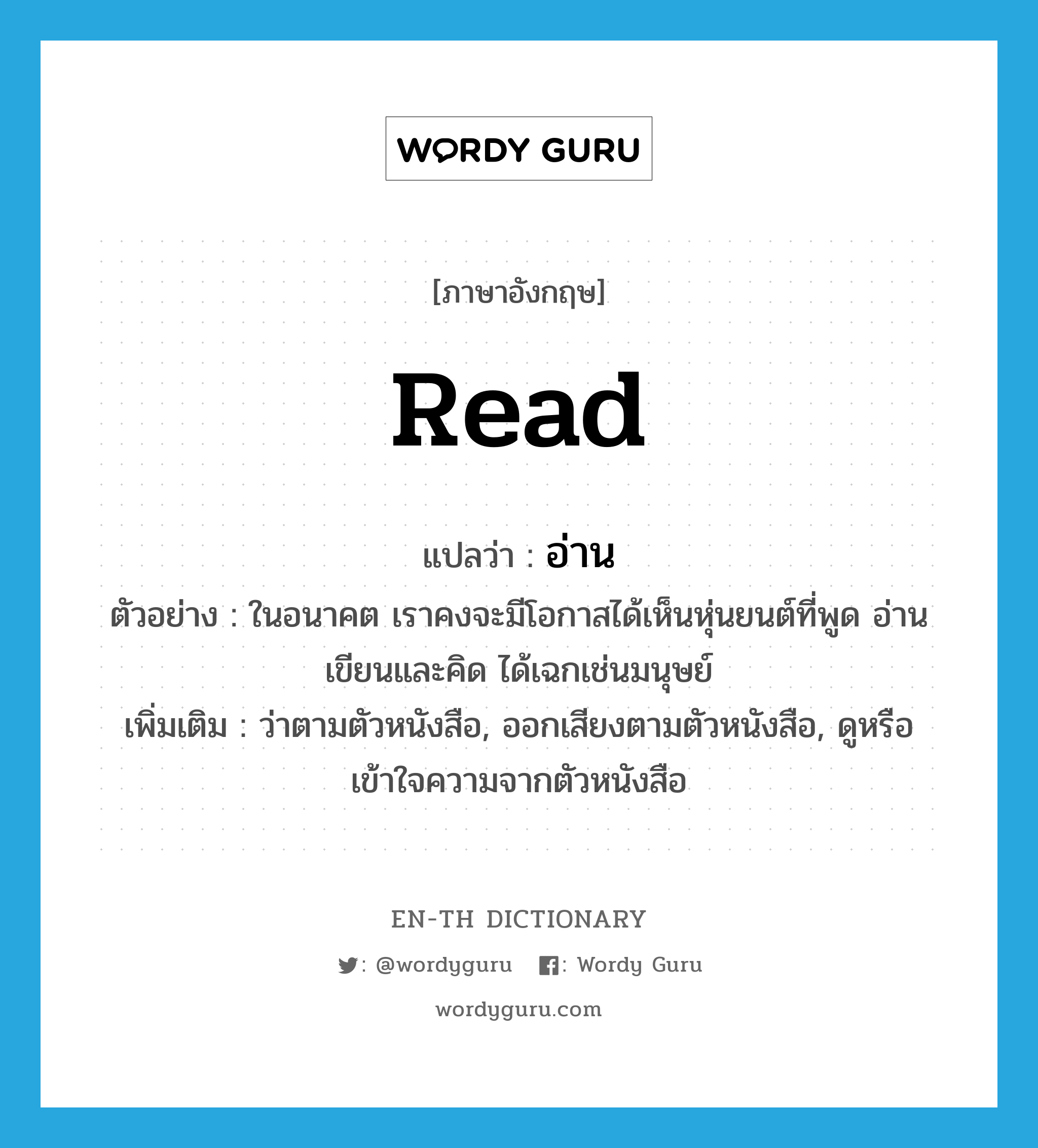 read แปลว่า?, คำศัพท์ภาษาอังกฤษ read แปลว่า อ่าน ประเภท V ตัวอย่าง ในอนาคต เราคงจะมีโอกาสได้เห็นหุ่นยนต์ที่พูด อ่าน เขียนและคิด ได้เฉกเช่นมนุษย์ เพิ่มเติม ว่าตามตัวหนังสือ, ออกเสียงตามตัวหนังสือ, ดูหรือเข้าใจความจากตัวหนังสือ หมวด V