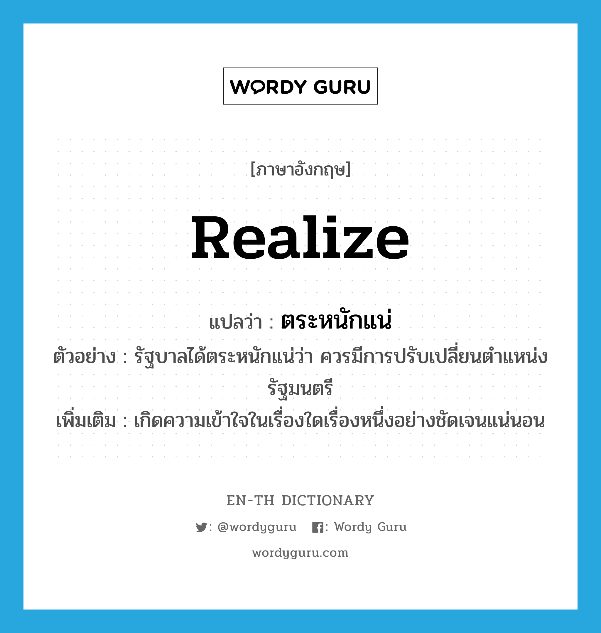 realize แปลว่า?, คำศัพท์ภาษาอังกฤษ realize แปลว่า ตระหนักแน่ ประเภท V ตัวอย่าง รัฐบาลได้ตระหนักแน่ว่า ควรมีการปรับเปลี่ยนตำแหน่งรัฐมนตรี เพิ่มเติม เกิดความเข้าใจในเรื่องใดเรื่องหนึ่งอย่างชัดเจนแน่นอน หมวด V