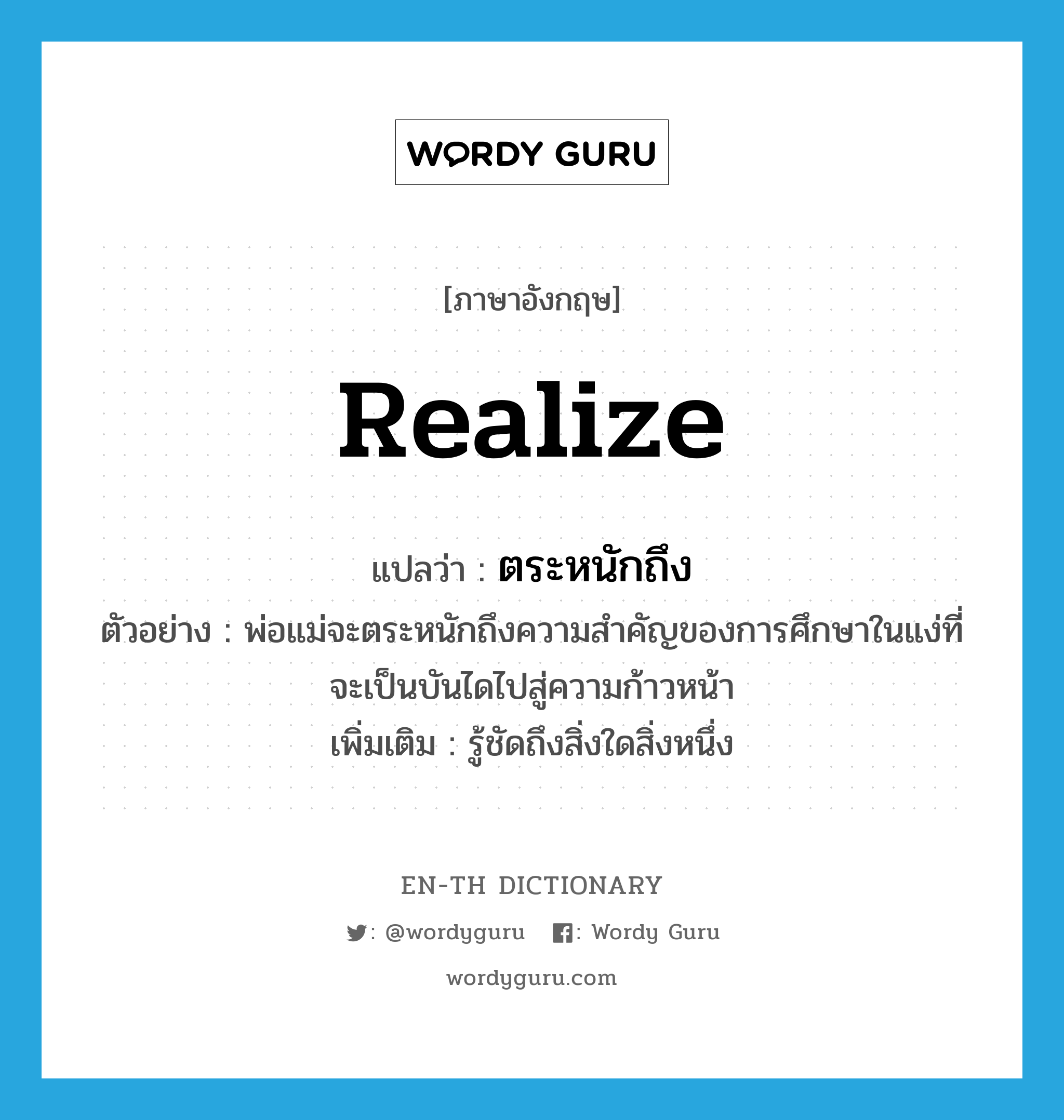 realize แปลว่า?, คำศัพท์ภาษาอังกฤษ realize แปลว่า ตระหนักถึง ประเภท V ตัวอย่าง พ่อแม่จะตระหนักถึงความสำคัญของการศึกษาในแง่ที่จะเป็นบันไดไปสู่ความก้าวหน้า เพิ่มเติม รู้ชัดถึงสิ่งใดสิ่งหนึ่ง หมวด V