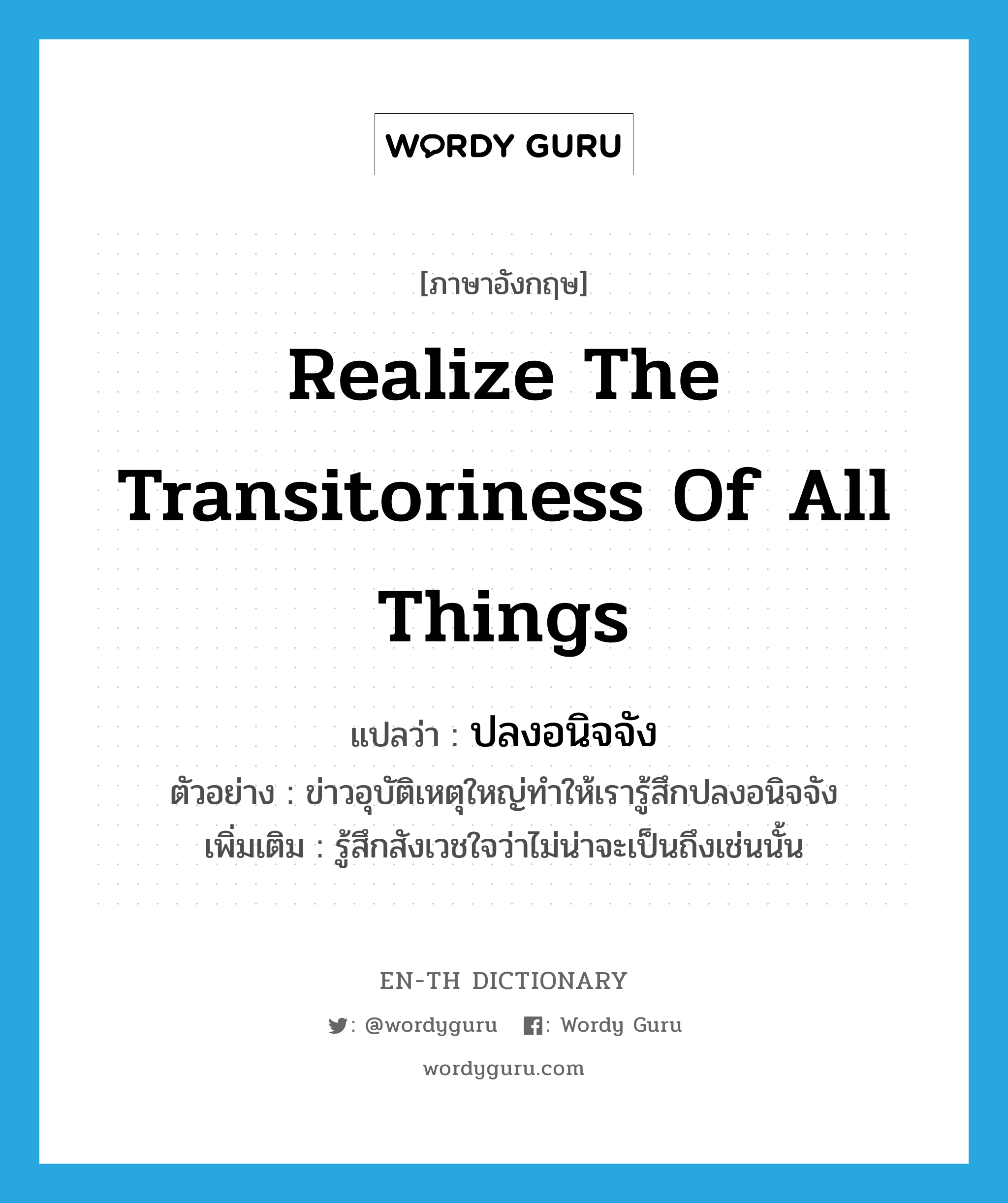 realize the transitoriness of all things แปลว่า?, คำศัพท์ภาษาอังกฤษ realize the transitoriness of all things แปลว่า ปลงอนิจจัง ประเภท V ตัวอย่าง ข่าวอุบัติเหตุใหญ่ทำให้เรารู้สึกปลงอนิจจัง เพิ่มเติม รู้สึกสังเวชใจว่าไม่น่าจะเป็นถึงเช่นนั้น หมวด V