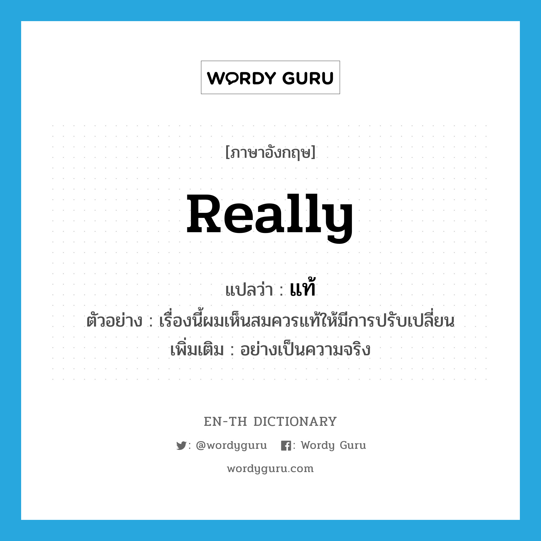 really แปลว่า?, คำศัพท์ภาษาอังกฤษ really แปลว่า แท้ ประเภท ADV ตัวอย่าง เรื่องนี้ผมเห็นสมควรแท้ให้มีการปรับเปลี่ยน เพิ่มเติม อย่างเป็นความจริง หมวด ADV