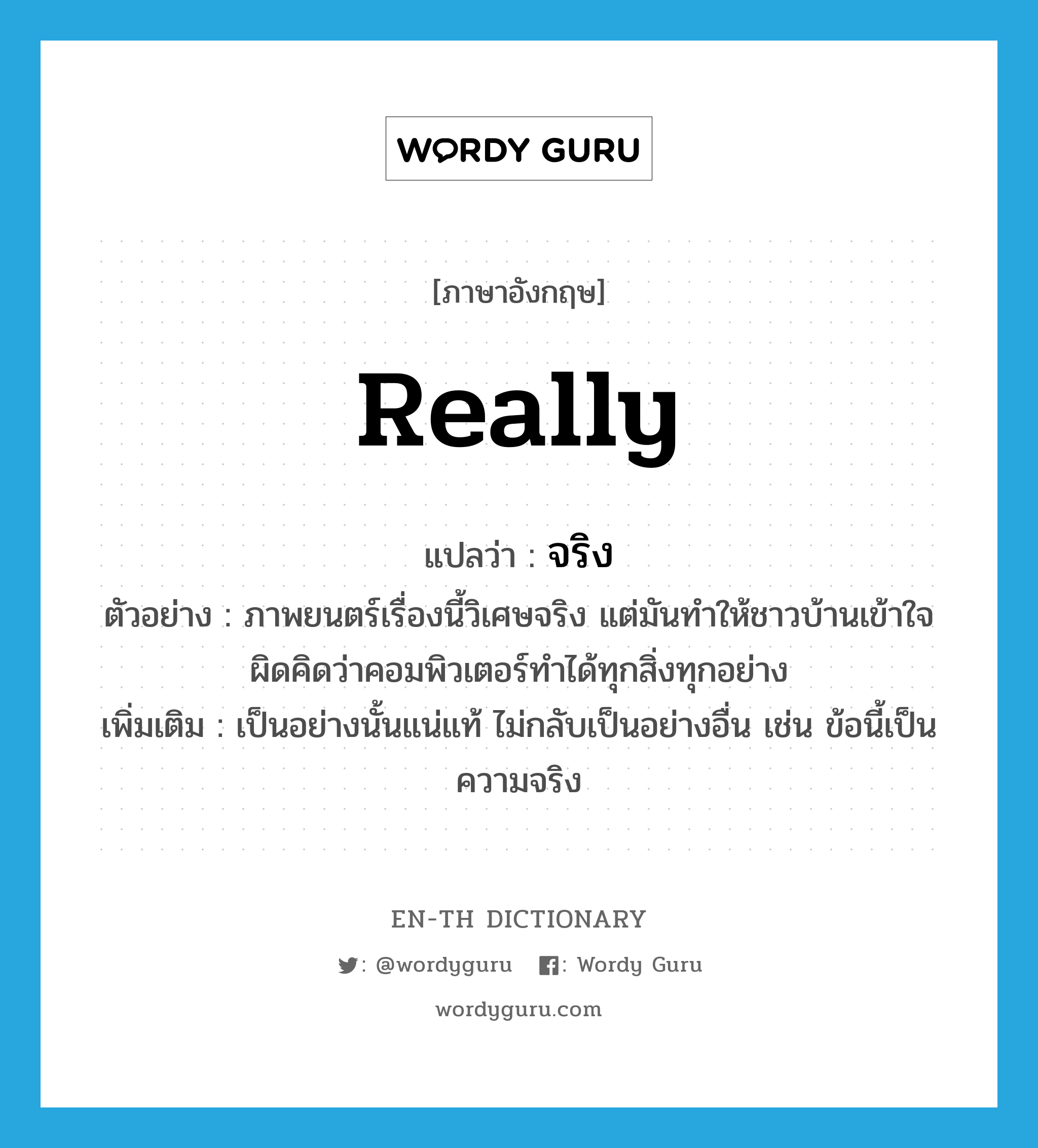 really แปลว่า?, คำศัพท์ภาษาอังกฤษ really แปลว่า จริง ประเภท ADV ตัวอย่าง ภาพยนตร์เรื่องนี้วิเศษจริง แต่มันทำให้ชาวบ้านเข้าใจผิดคิดว่าคอมพิวเตอร์ทำได้ทุกสิ่งทุกอย่าง เพิ่มเติม เป็นอย่างนั้นแน่แท้ ไม่กลับเป็นอย่างอื่น เช่น ข้อนี้เป็นความจริง หมวด ADV