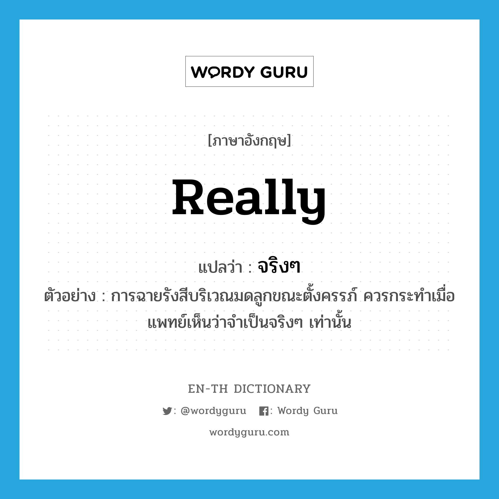 really แปลว่า?, คำศัพท์ภาษาอังกฤษ really แปลว่า จริงๆ ประเภท ADV ตัวอย่าง การฉายรังสีบริเวณมดลูกขณะตั้งครรภ์ ควรกระทำเมื่อแพทย์เห็นว่าจำเป็นจริงๆ เท่านั้น หมวด ADV