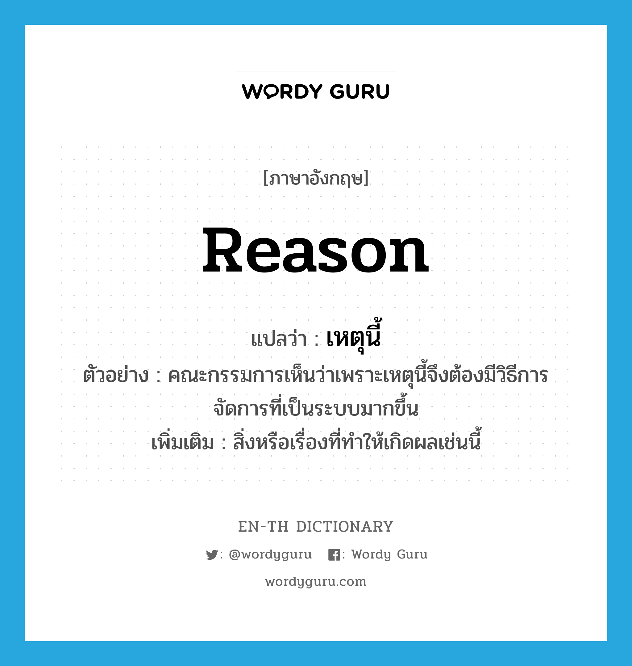 reason แปลว่า?, คำศัพท์ภาษาอังกฤษ reason แปลว่า เหตุนี้ ประเภท N ตัวอย่าง คณะกรรมการเห็นว่าเพราะเหตุนี้จึงต้องมีวิธีการจัดการที่เป็นระบบมากขึ้น เพิ่มเติม สิ่งหรือเรื่องที่ทำให้เกิดผลเช่นนี้ หมวด N