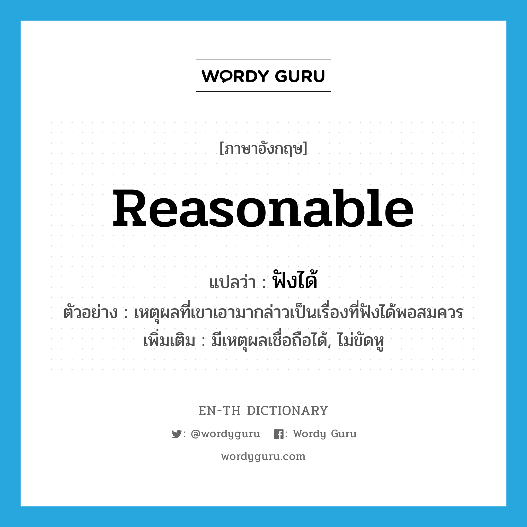 reasonable แปลว่า?, คำศัพท์ภาษาอังกฤษ reasonable แปลว่า ฟังได้ ประเภท ADJ ตัวอย่าง เหตุผลที่เขาเอามากล่าวเป็นเรื่องที่ฟังได้พอสมควร เพิ่มเติม มีเหตุผลเชื่อถือได้, ไม่ขัดหู หมวด ADJ