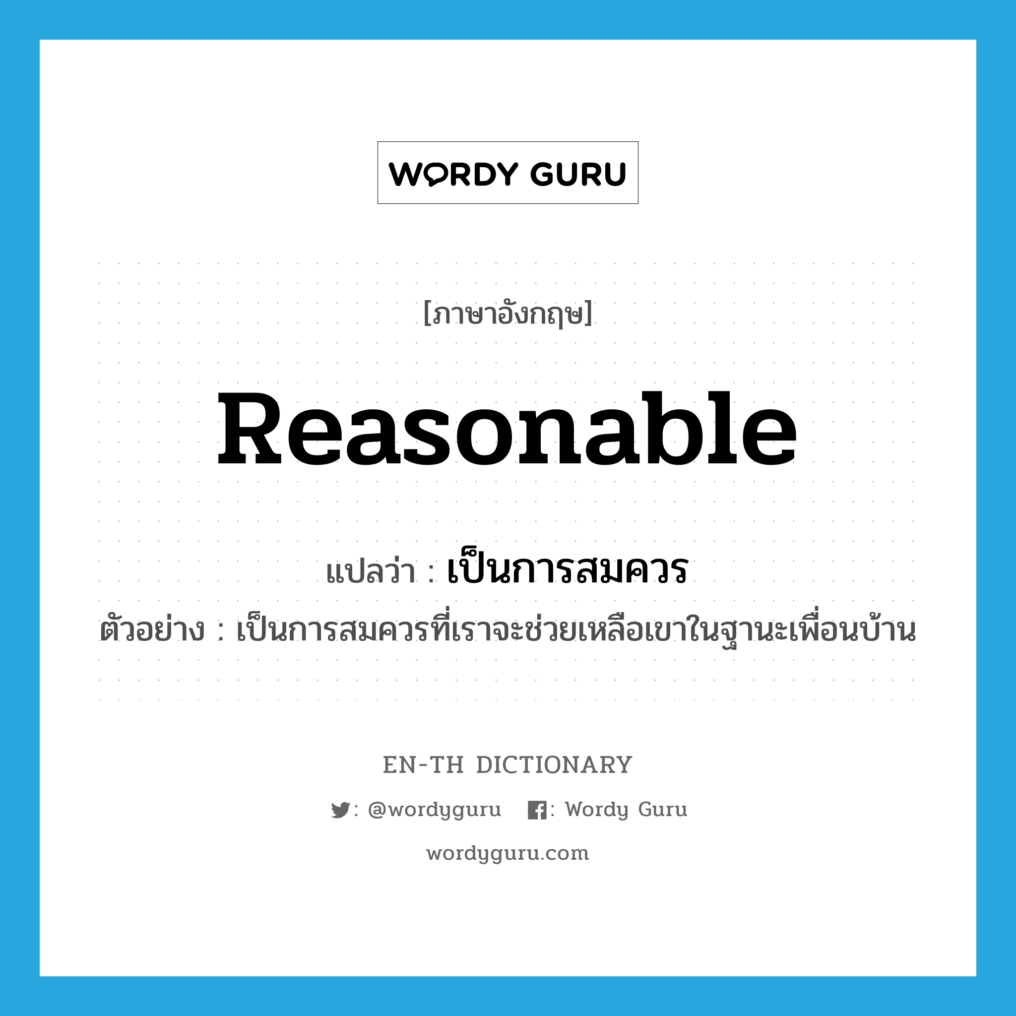 reasonable แปลว่า?, คำศัพท์ภาษาอังกฤษ reasonable แปลว่า เป็นการสมควร ประเภท V ตัวอย่าง เป็นการสมควรที่เราจะช่วยเหลือเขาในฐานะเพื่อนบ้าน หมวด V