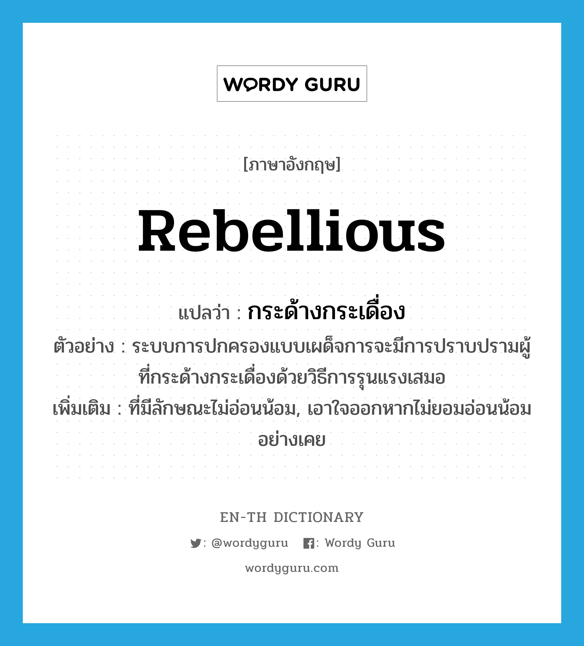 rebellious แปลว่า?, คำศัพท์ภาษาอังกฤษ rebellious แปลว่า กระด้างกระเดื่อง ประเภท ADJ ตัวอย่าง ระบบการปกครองแบบเผด็จการจะมีการปราบปรามผู้ที่กระด้างกระเดื่องด้วยวิธีการรุนแรงเสมอ เพิ่มเติม ที่มีลักษณะไม่อ่อนน้อม, เอาใจออกหากไม่ยอมอ่อนน้อมอย่างเคย หมวด ADJ