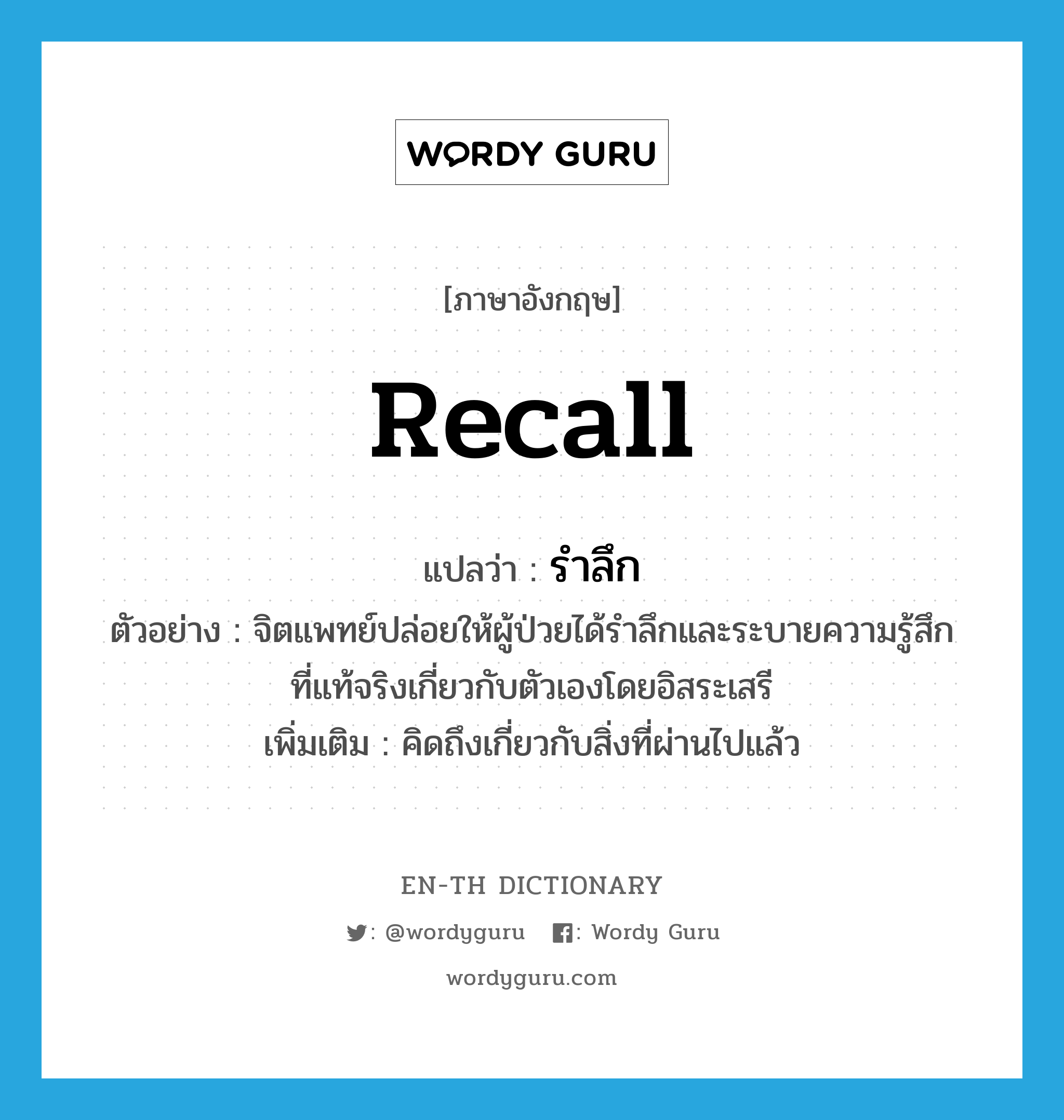 recall แปลว่า?, คำศัพท์ภาษาอังกฤษ recall แปลว่า รำลึก ประเภท V ตัวอย่าง จิตแพทย์ปล่อยให้ผู้ป่วยได้รำลึกและระบายความรู้สึกที่แท้จริงเกี่ยวกับตัวเองโดยอิสระเสรี เพิ่มเติม คิดถึงเกี่ยวกับสิ่งที่ผ่านไปแล้ว หมวด V