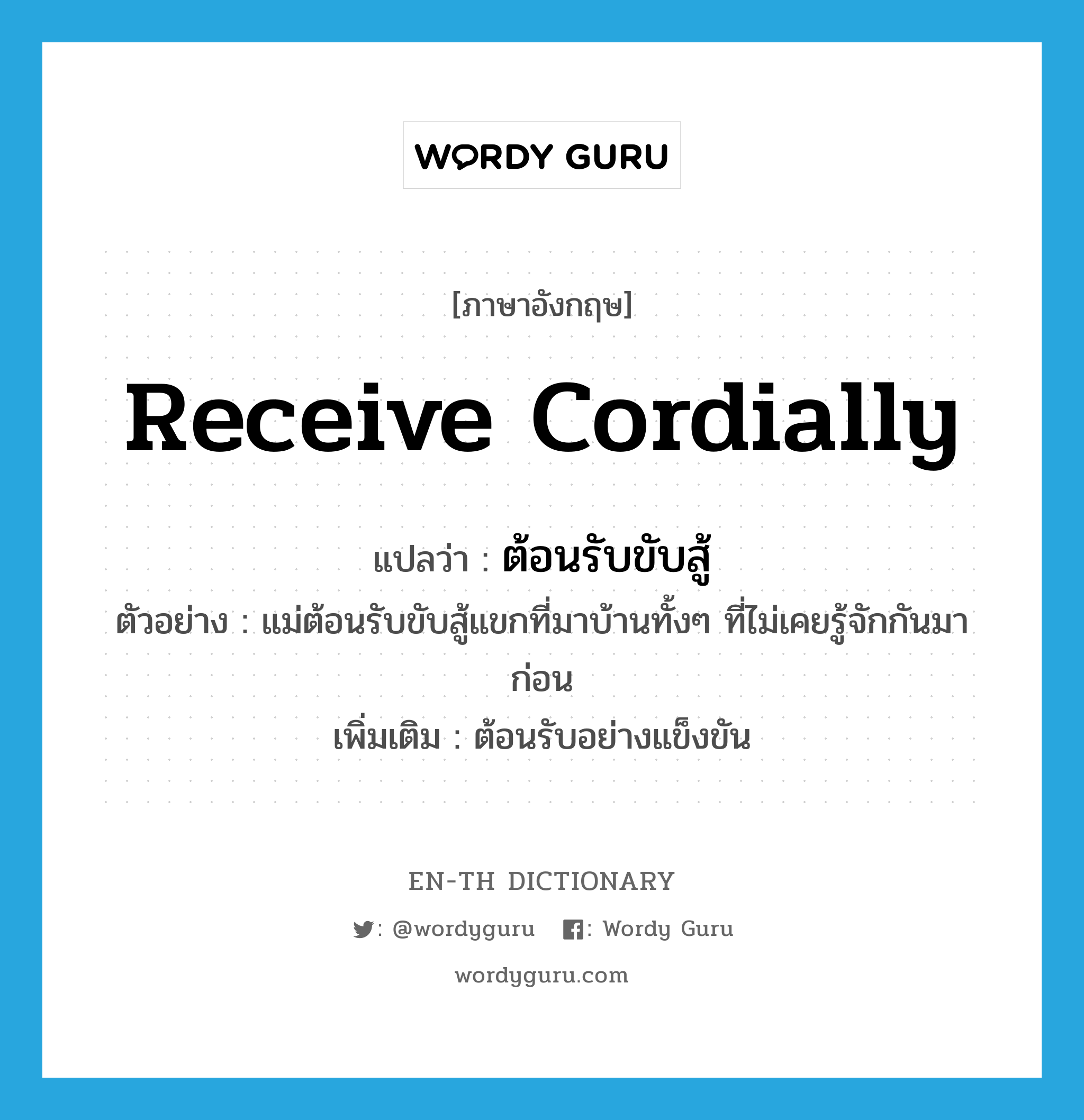 receive cordially แปลว่า?, คำศัพท์ภาษาอังกฤษ receive cordially แปลว่า ต้อนรับขับสู้ ประเภท V ตัวอย่าง แม่ต้อนรับขับสู้แขกที่มาบ้านทั้งๆ ที่ไม่เคยรู้จักกันมาก่อน เพิ่มเติม ต้อนรับอย่างแข็งขัน หมวด V