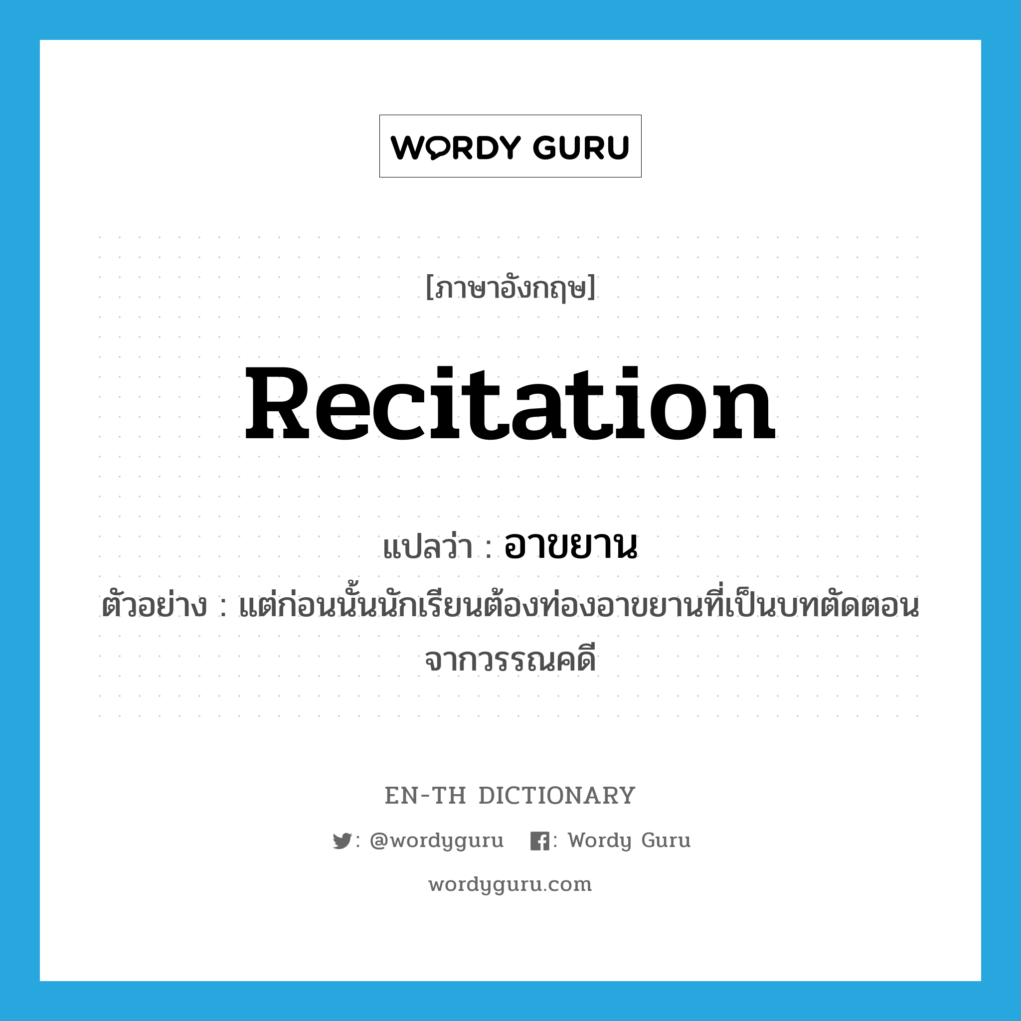 recitation แปลว่า?, คำศัพท์ภาษาอังกฤษ recitation แปลว่า อาขยาน ประเภท N ตัวอย่าง แต่ก่อนนั้นนักเรียนต้องท่องอาขยานที่เป็นบทตัดตอนจากวรรณคดี หมวด N