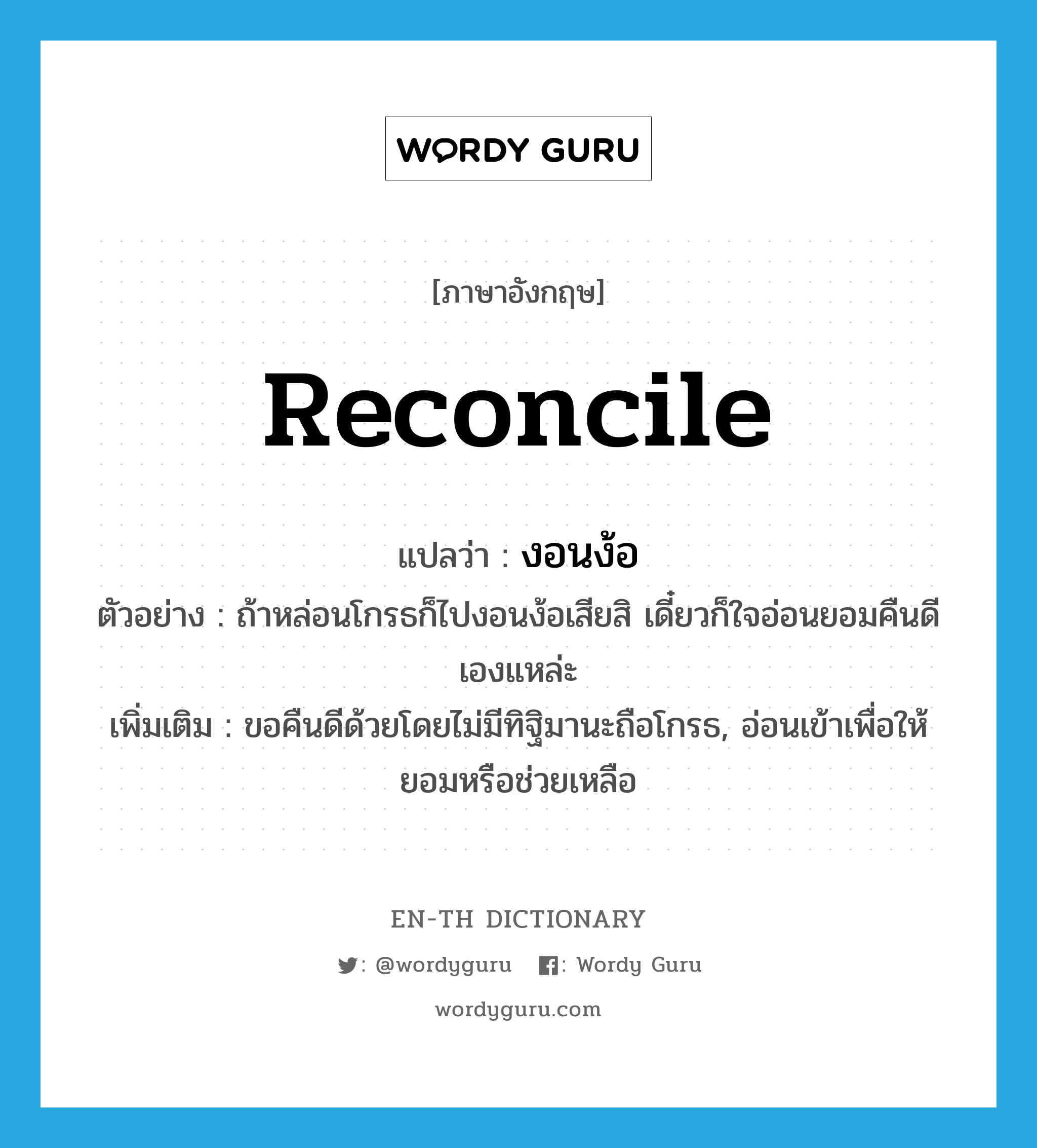 reconcile แปลว่า?, คำศัพท์ภาษาอังกฤษ reconcile แปลว่า งอนง้อ ประเภท V ตัวอย่าง ถ้าหล่อนโกรธก็ไปงอนง้อเสียสิ เดี๋ยวก็ใจอ่อนยอมคืนดีเองแหล่ะ เพิ่มเติม ขอคืนดีด้วยโดยไม่มีทิฐิมานะถือโกรธ, อ่อนเข้าเพื่อให้ยอมหรือช่วยเหลือ หมวด V