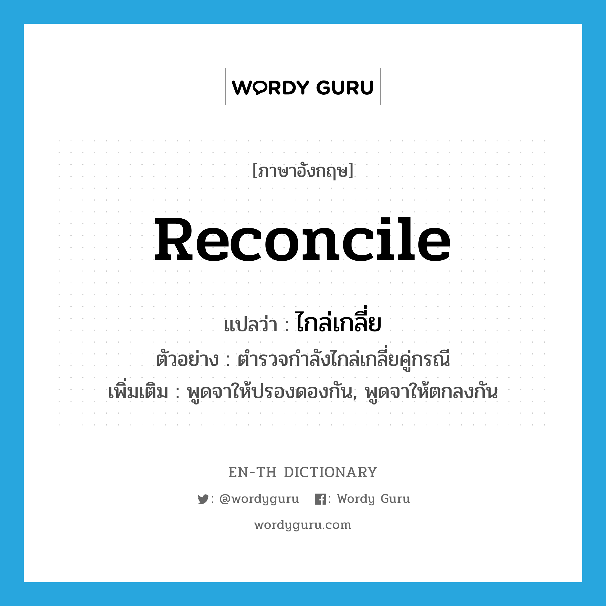 reconcile แปลว่า?, คำศัพท์ภาษาอังกฤษ reconcile แปลว่า ไกล่เกลี่ย ประเภท V ตัวอย่าง ตำรวจกำลังไกล่เกลี่ยคู่กรณี เพิ่มเติม พูดจาให้ปรองดองกัน, พูดจาให้ตกลงกัน หมวด V