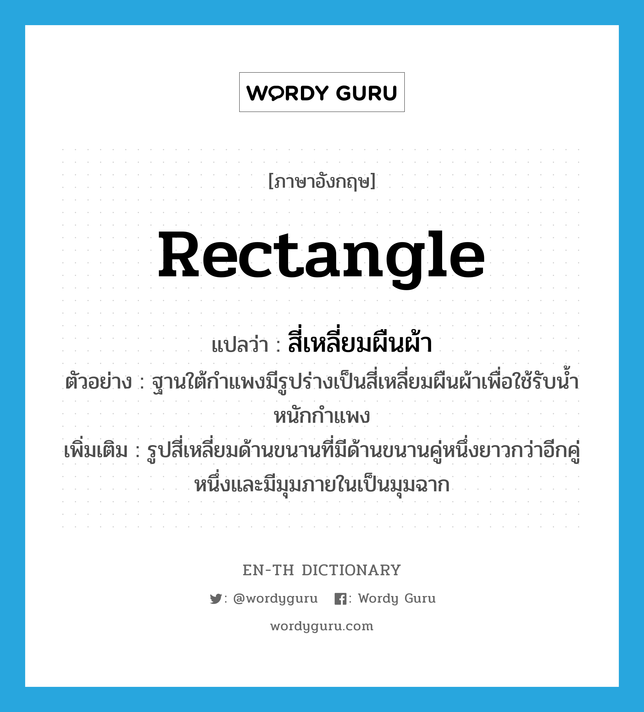 rectangle แปลว่า?, คำศัพท์ภาษาอังกฤษ rectangle แปลว่า สี่เหลี่ยมผืนผ้า ประเภท N ตัวอย่าง ฐานใต้กำแพงมีรูปร่างเป็นสี่เหลี่ยมผืนผ้าเพื่อใช้รับน้ำหนักกำแพง เพิ่มเติม รูปสี่เหลี่ยมด้านขนานที่มีด้านขนานคู่หนึ่งยาวกว่าอีกคู่หนึ่งและมีมุมภายในเป็นมุมฉาก หมวด N