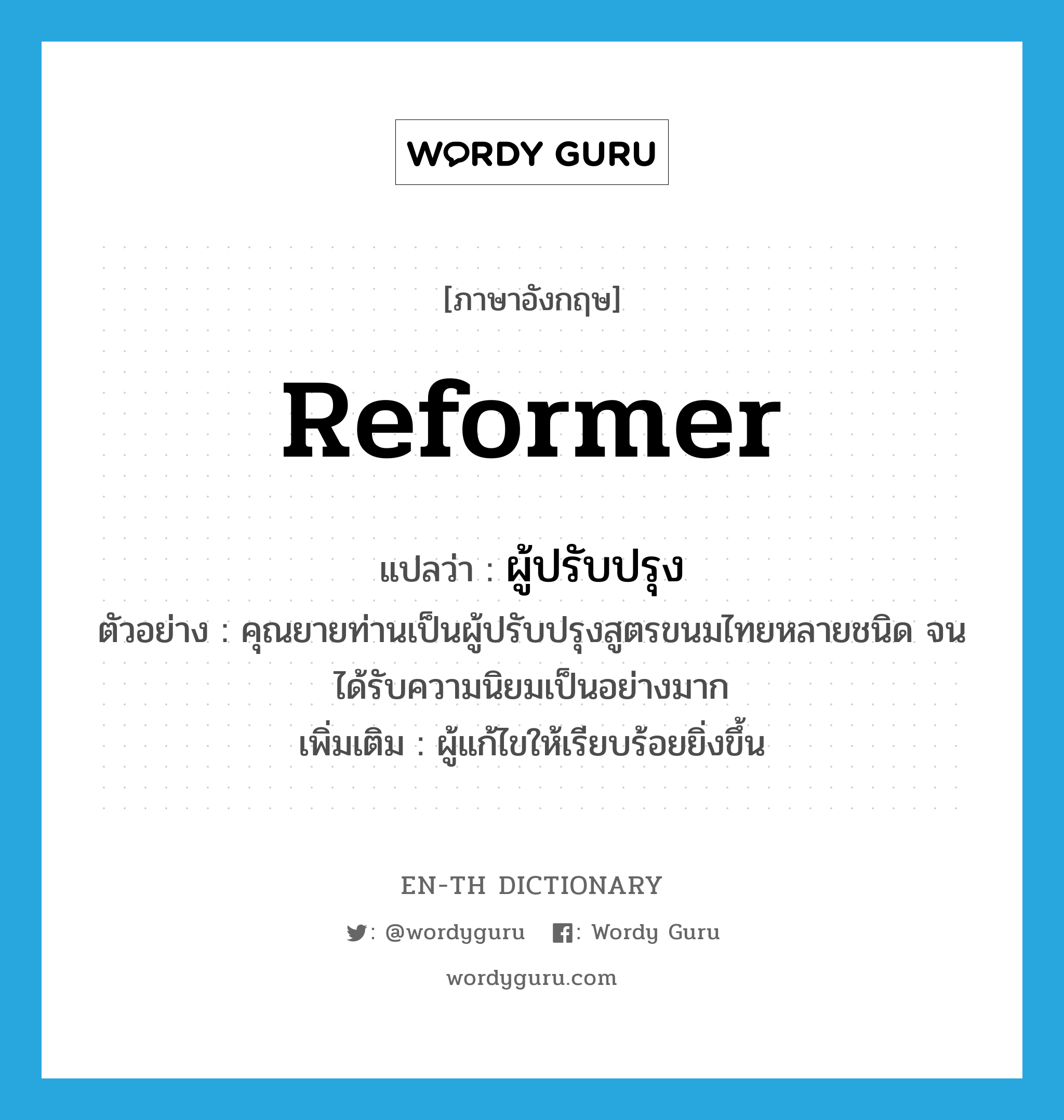 reformer แปลว่า?, คำศัพท์ภาษาอังกฤษ reformer แปลว่า ผู้ปรับปรุง ประเภท N ตัวอย่าง คุณยายท่านเป็นผู้ปรับปรุงสูตรขนมไทยหลายชนิด จนได้รับความนิยมเป็นอย่างมาก เพิ่มเติม ผู้แก้ไขให้เรียบร้อยยิ่งขึ้น หมวด N