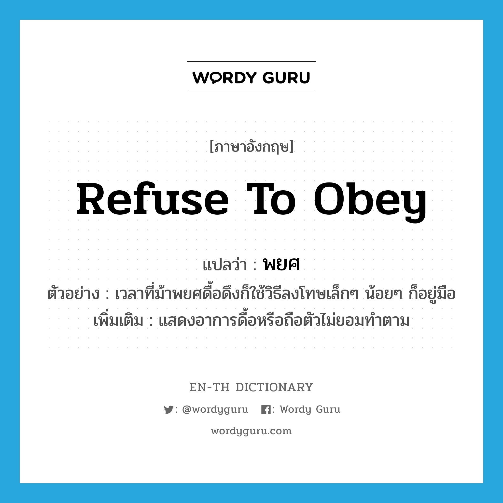 refuse to obey แปลว่า?, คำศัพท์ภาษาอังกฤษ refuse to obey แปลว่า พยศ ประเภท V ตัวอย่าง เวลาที่ม้าพยศดื้อดึงก็ใช้วิธีลงโทษเล็กๆ น้อยๆ ก็อยู่มือ เพิ่มเติม แสดงอาการดื้อหรือถือตัวไม่ยอมทำตาม หมวด V