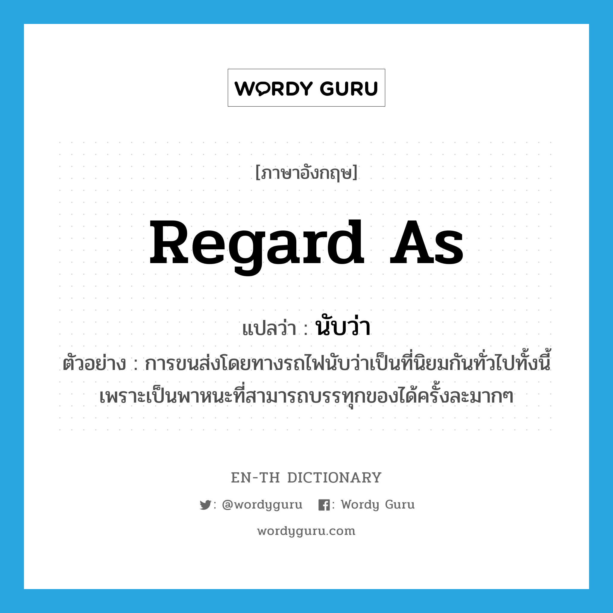 regard as แปลว่า?, คำศัพท์ภาษาอังกฤษ regard as แปลว่า นับว่า ประเภท V ตัวอย่าง การขนส่งโดยทางรถไฟนับว่าเป็นที่นิยมกันทั่วไปทั้งนี้เพราะเป็นพาหนะที่สามารถบรรทุกของได้ครั้งละมากๆ หมวด V