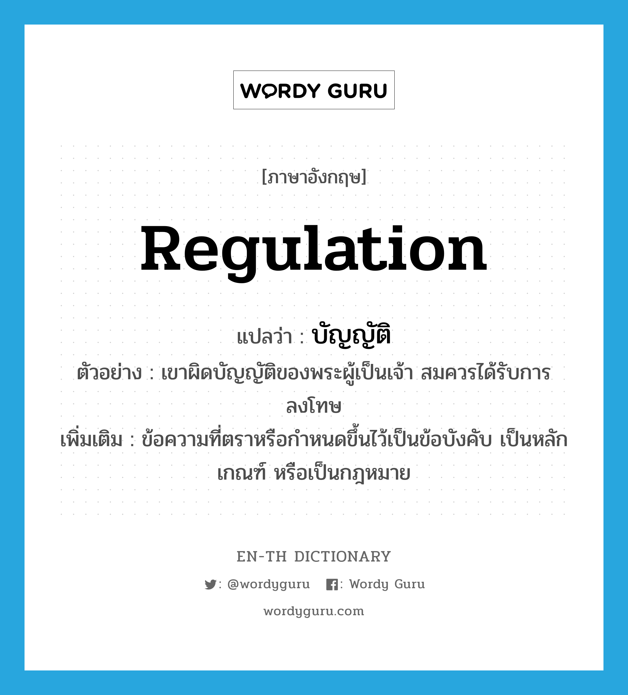 regulation แปลว่า?, คำศัพท์ภาษาอังกฤษ regulation แปลว่า บัญญัติ ประเภท N ตัวอย่าง เขาผิดบัญญัติของพระผู้เป็นเจ้า สมควรได้รับการลงโทษ เพิ่มเติม ข้อความที่ตราหรือกำหนดขึ้นไว้เป็นข้อบังคับ เป็นหลักเกณฑ์ หรือเป็นกฎหมาย หมวด N