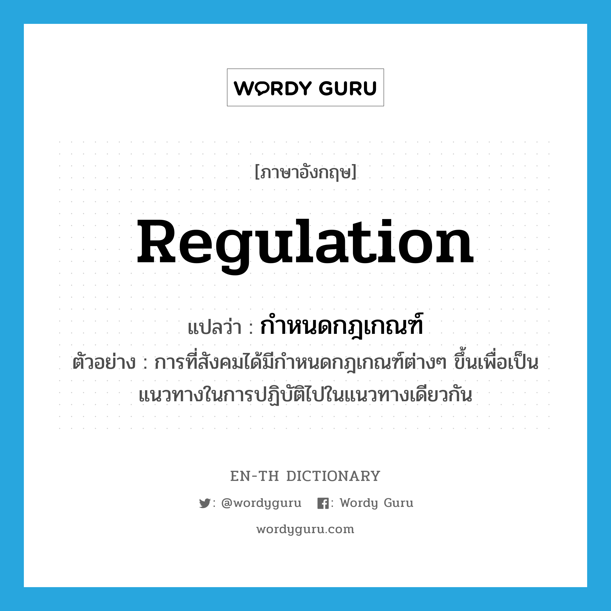 regulation แปลว่า?, คำศัพท์ภาษาอังกฤษ regulation แปลว่า กำหนดกฎเกณฑ์ ประเภท N ตัวอย่าง การที่สังคมได้มีกำหนดกฎเกณฑ์ต่างๆ ขึ้นเพื่อเป็นแนวทางในการปฏิบัติไปในแนวทางเดียวกัน หมวด N