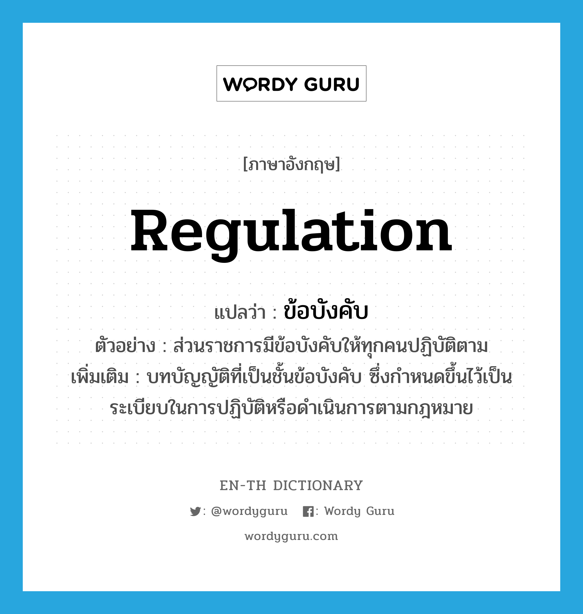 regulation แปลว่า?, คำศัพท์ภาษาอังกฤษ regulation แปลว่า ข้อบังคับ ประเภท N ตัวอย่าง ส่วนราชการมีข้อบังคับให้ทุกคนปฏิบัติตาม เพิ่มเติม บทบัญญัติที่เป็นชั้นข้อบังคับ ซึ่งกำหนดขึ้นไว้เป็นระเบียบในการปฏิบัติหรือดำเนินการตามกฎหมาย หมวด N