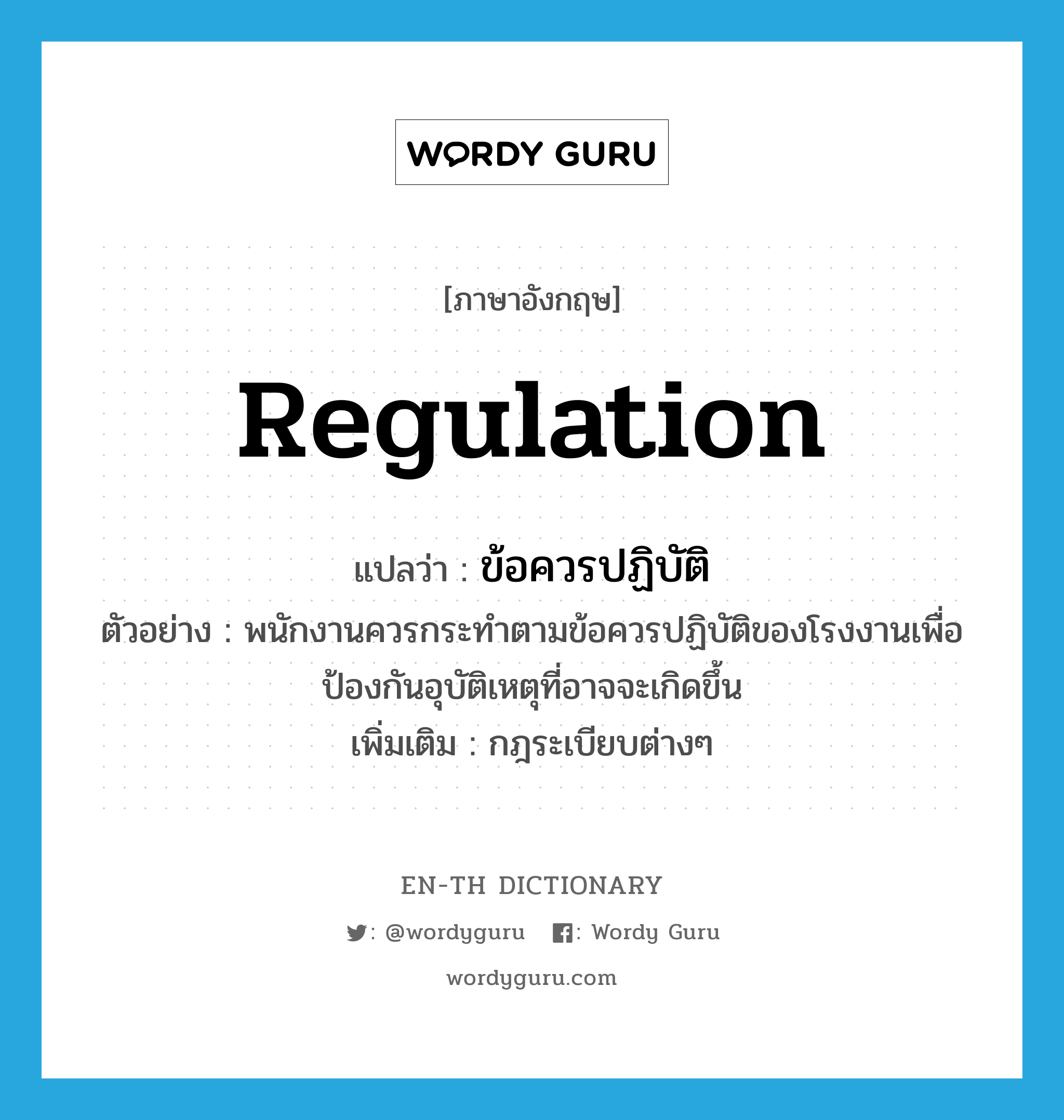 regulation แปลว่า?, คำศัพท์ภาษาอังกฤษ regulation แปลว่า ข้อควรปฏิบัติ ประเภท N ตัวอย่าง พนักงานควรกระทำตามข้อควรปฏิบัติของโรงงานเพื่อป้องกันอุบัติเหตุที่อาจจะเกิดขึ้น เพิ่มเติม กฎระเบียบต่างๆ หมวด N