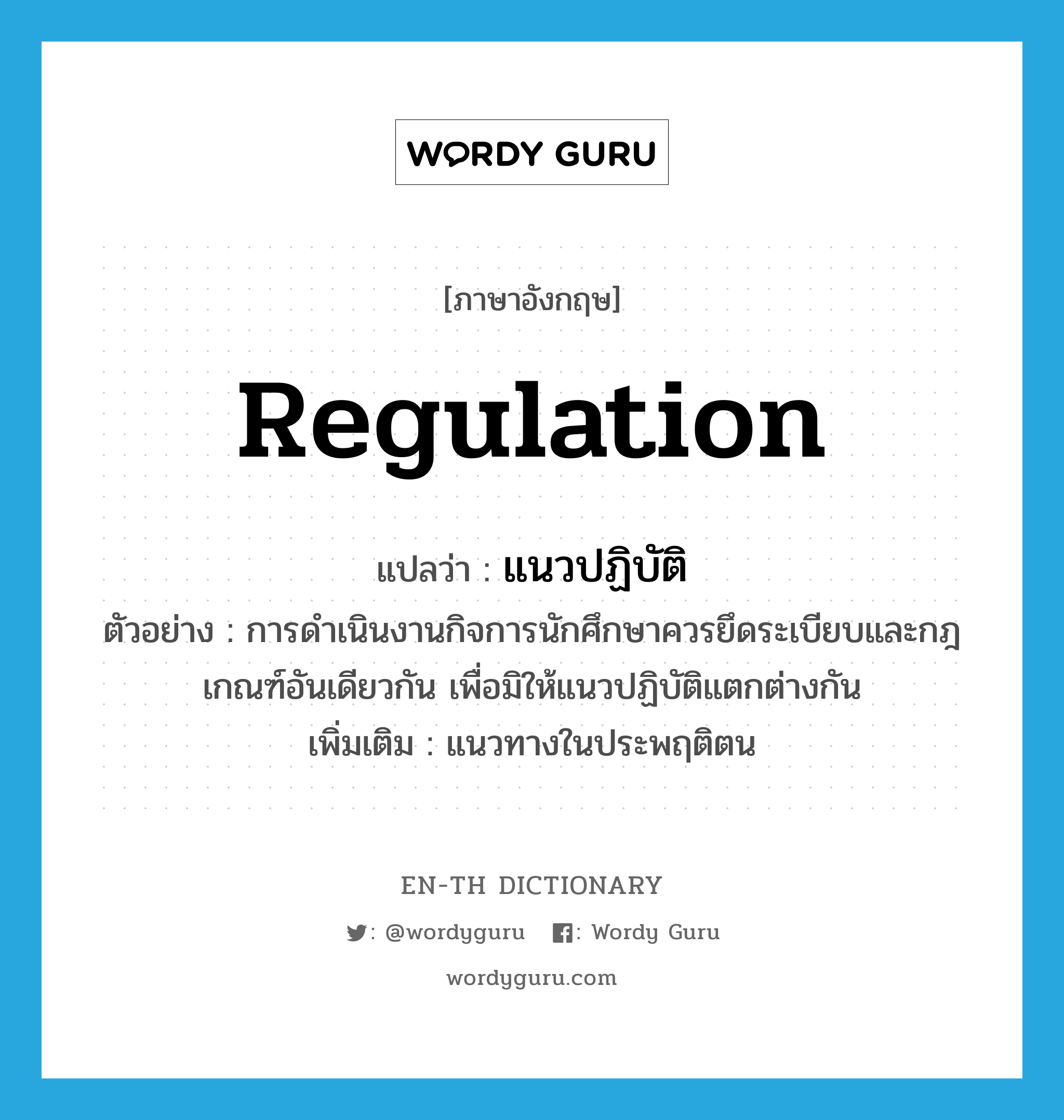 regulation แปลว่า?, คำศัพท์ภาษาอังกฤษ regulation แปลว่า แนวปฏิบัติ ประเภท N ตัวอย่าง การดำเนินงานกิจการนักศึกษาควรยึดระเบียบและกฎเกณฑ์อันเดียวกัน เพื่อมิให้แนวปฏิบัติแตกต่างกัน เพิ่มเติม แนวทางในประพฤติตน หมวด N