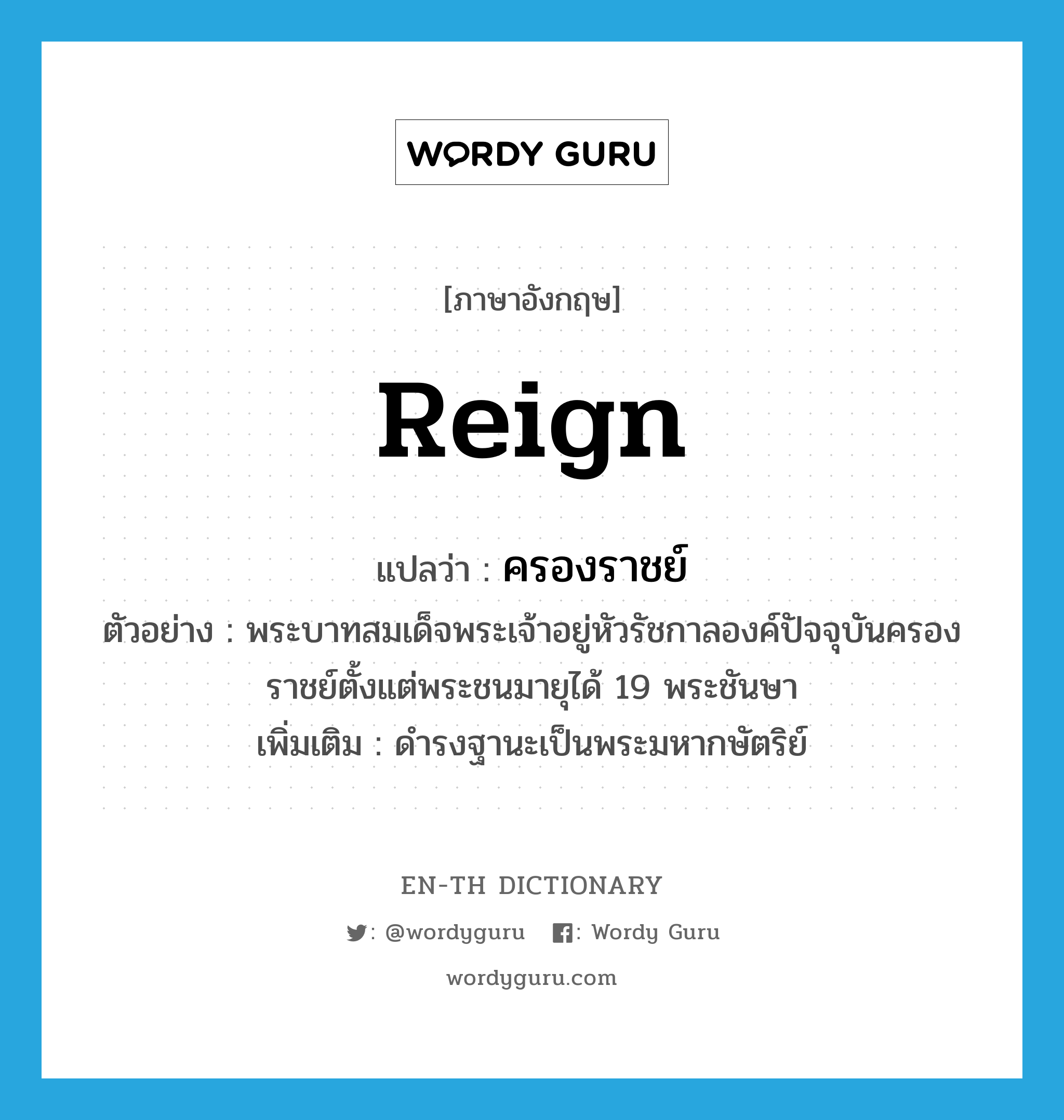 reign แปลว่า?, คำศัพท์ภาษาอังกฤษ reign แปลว่า ครองราชย์ ประเภท V ตัวอย่าง พระบาทสมเด็จพระเจ้าอยู่หัวรัชกาลองค์ปัจจุบันครองราชย์ตั้งแต่พระชนมายุได้ 19 พระชันษา เพิ่มเติม ดำรงฐานะเป็นพระมหากษัตริย์ หมวด V