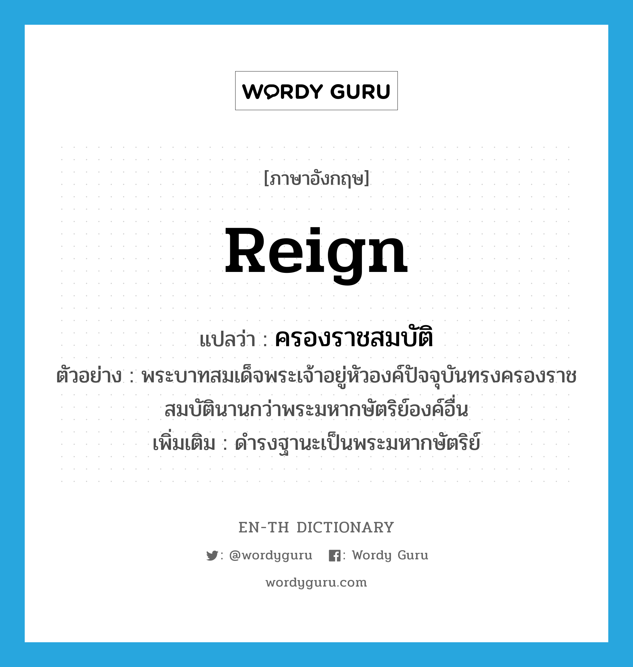 reign แปลว่า?, คำศัพท์ภาษาอังกฤษ reign แปลว่า ครองราชสมบัติ ประเภท V ตัวอย่าง พระบาทสมเด็จพระเจ้าอยู่หัวองค์ปัจจุบันทรงครองราชสมบัตินานกว่าพระมหากษัตริย์องค์อื่น เพิ่มเติม ดำรงฐานะเป็นพระมหากษัตริย์ หมวด V