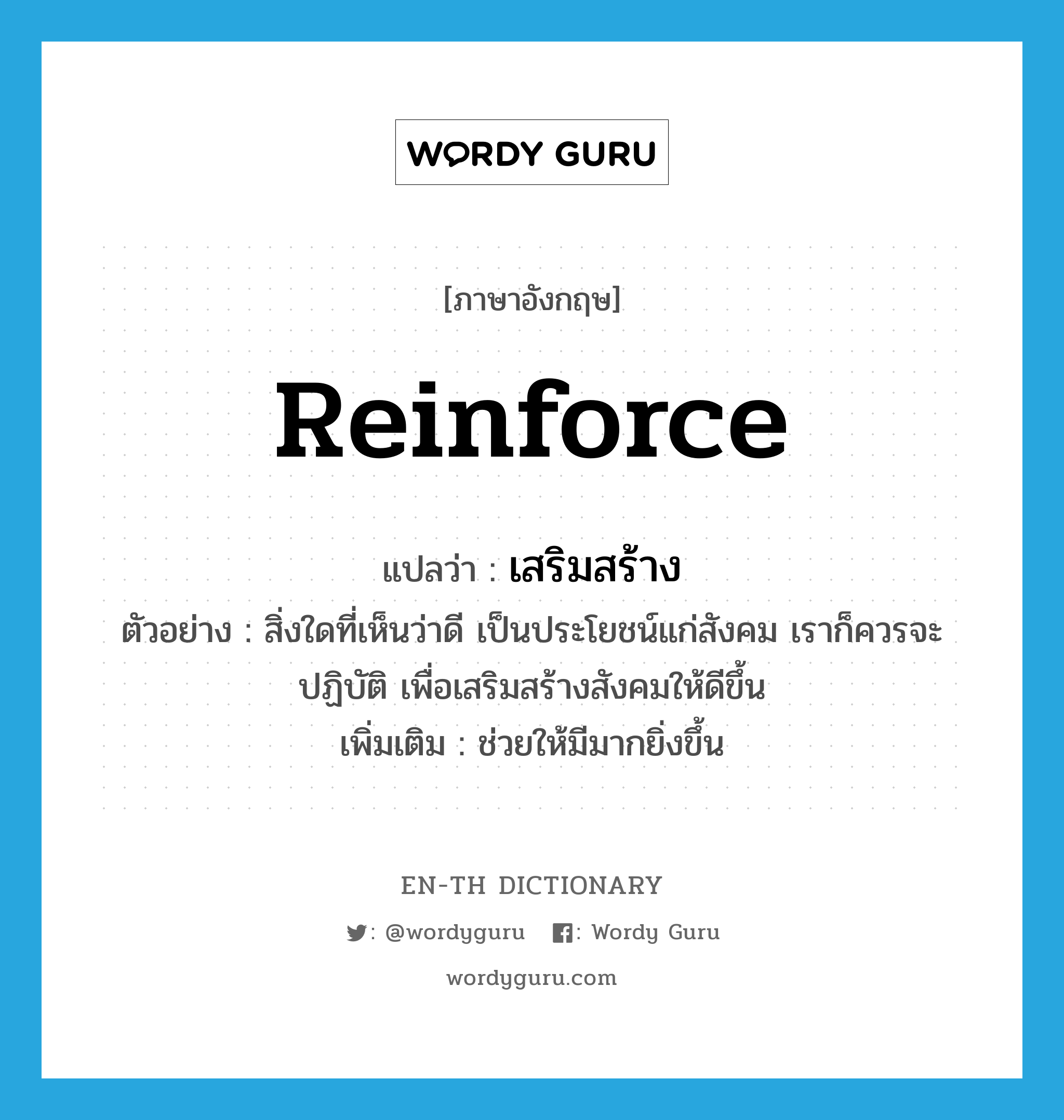 reinforce แปลว่า?, คำศัพท์ภาษาอังกฤษ reinforce แปลว่า เสริมสร้าง ประเภท V ตัวอย่าง สิ่งใดที่เห็นว่าดี เป็นประโยชน์แก่สังคม เราก็ควรจะปฏิบัติ เพื่อเสริมสร้างสังคมให้ดีขึ้น เพิ่มเติม ช่วยให้มีมากยิ่งขึ้น หมวด V