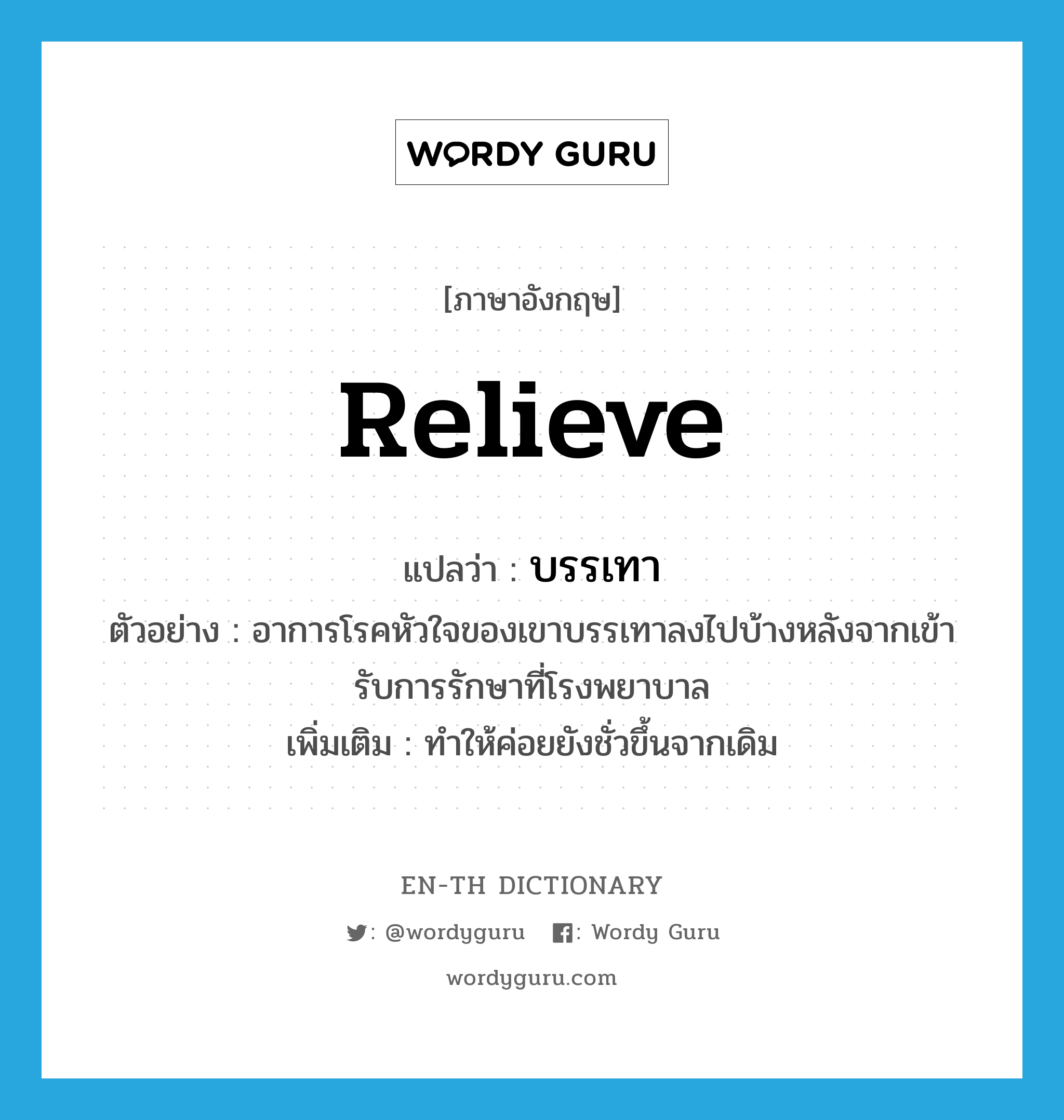 relieve แปลว่า?, คำศัพท์ภาษาอังกฤษ relieve แปลว่า บรรเทา ประเภท V ตัวอย่าง อาการโรคหัวใจของเขาบรรเทาลงไปบ้างหลังจากเข้ารับการรักษาที่โรงพยาบาล เพิ่มเติม ทำให้ค่อยยังชั่วขึ้นจากเดิม หมวด V