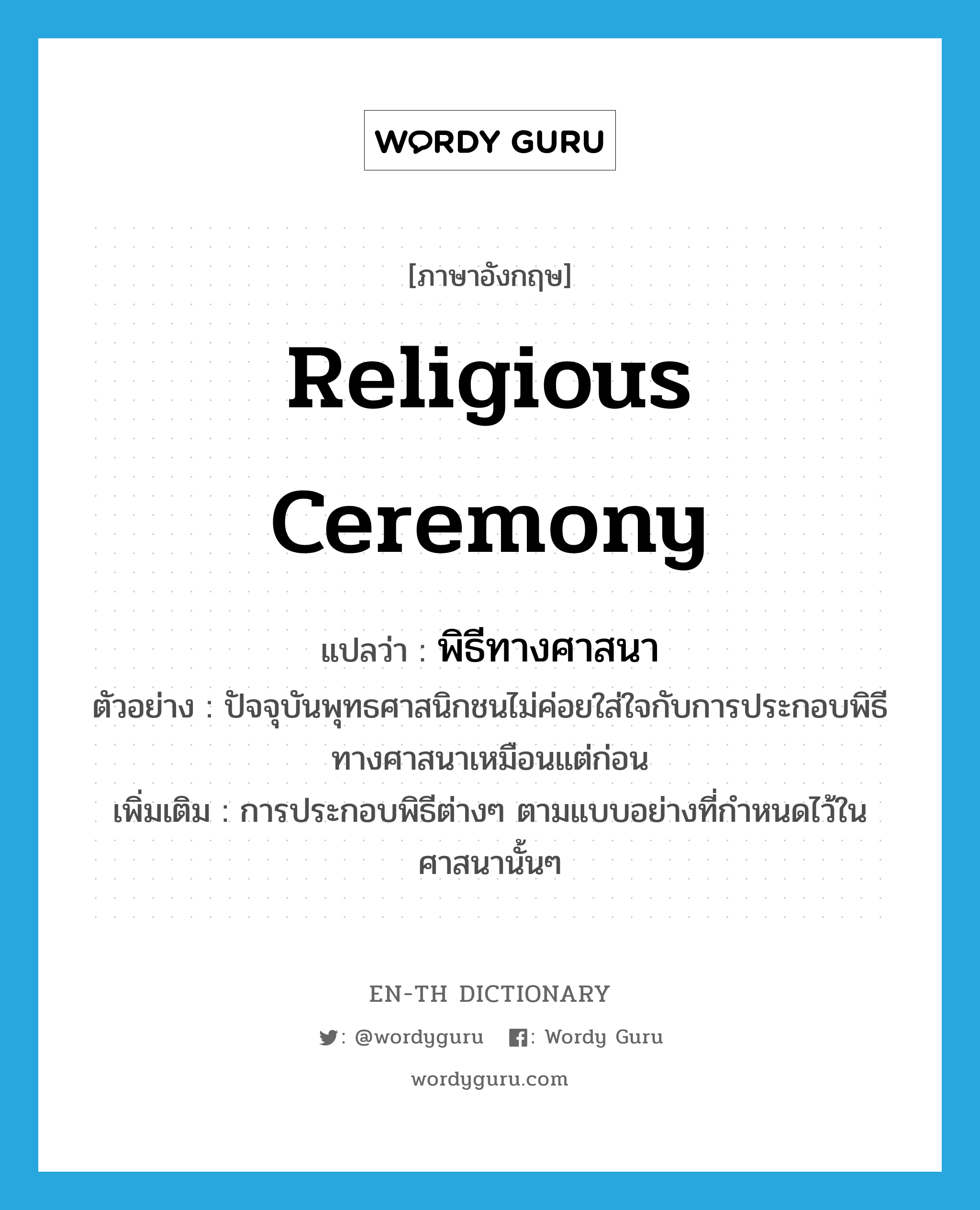 religious ceremony แปลว่า?, คำศัพท์ภาษาอังกฤษ religious ceremony แปลว่า พิธีทางศาสนา ประเภท N ตัวอย่าง ปัจจุบันพุทธศาสนิกชนไม่ค่อยใส่ใจกับการประกอบพิธีทางศาสนาเหมือนแต่ก่อน เพิ่มเติม การประกอบพิธีต่างๆ ตามแบบอย่างที่กำหนดไว้ในศาสนานั้นๆ หมวด N